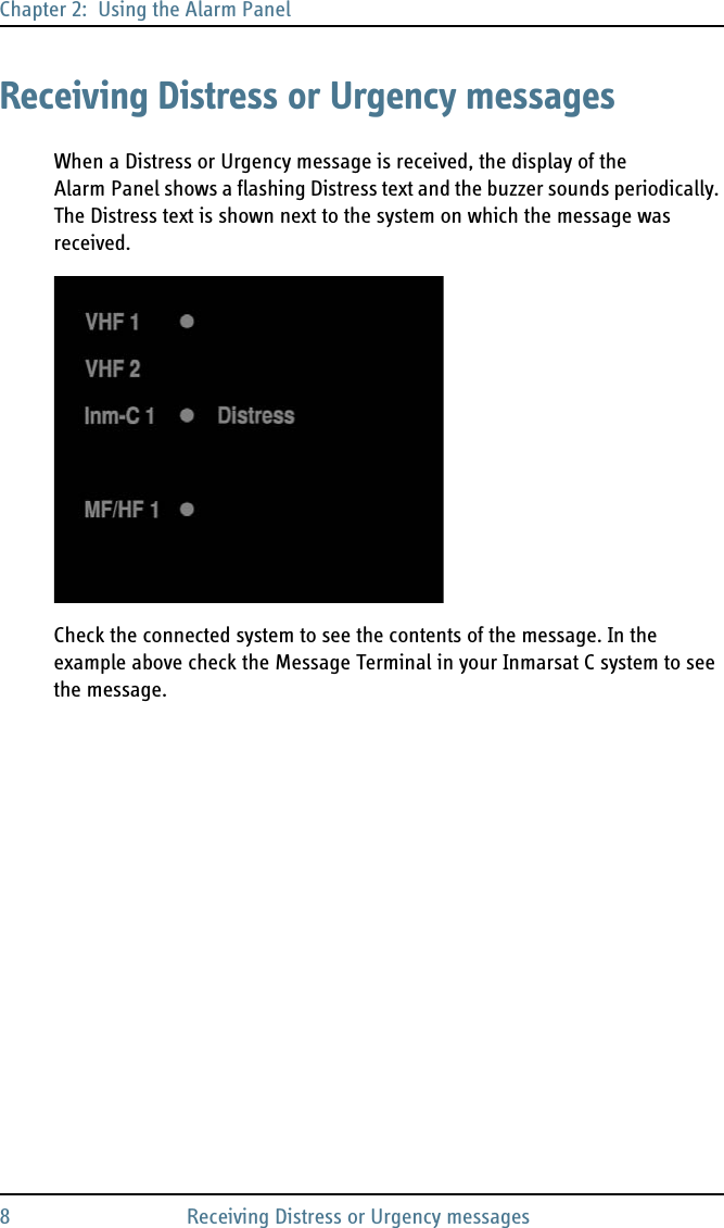 Chapter 2:  Using the Alarm Panel8 Receiving Distress or Urgency messagesReceiving Distress or Urgency messagesWhen a Distress or Urgency message is received, the display of the Alarm Panel shows a flashing Distress text and the buzzer sounds periodically. The Distress text is shown next to the system on which the message was received.Check the connected system to see the contents of the message. In the example above check the Message Terminal in your Inmarsat C system to see the message.