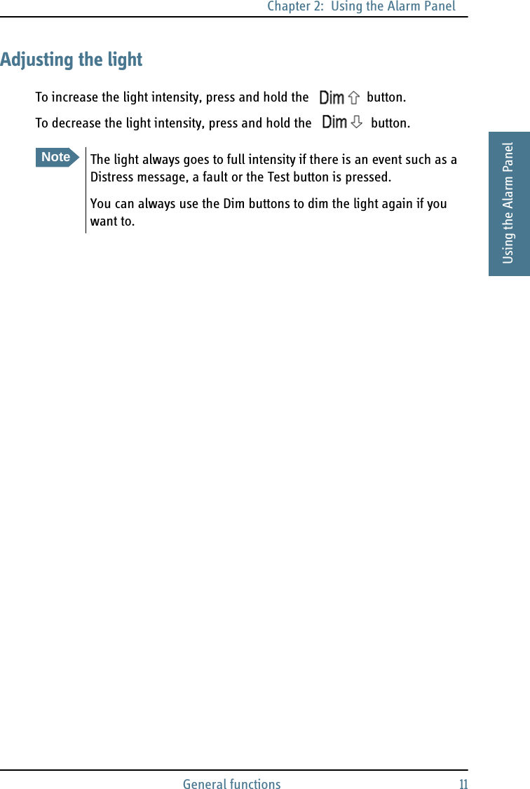 Chapter 2:  Using the Alarm PanelGeneral functions 112222Using the Alarm PanelAdjusting the lightTo increase the light intensity, press and hold the  button. To decrease the light intensity, press and hold the   button. NoteThe light always goes to full intensity if there is an event such as a Distress message, a fault or the Test button is pressed.You can always use the Dim buttons to dim the light again if you want to. 