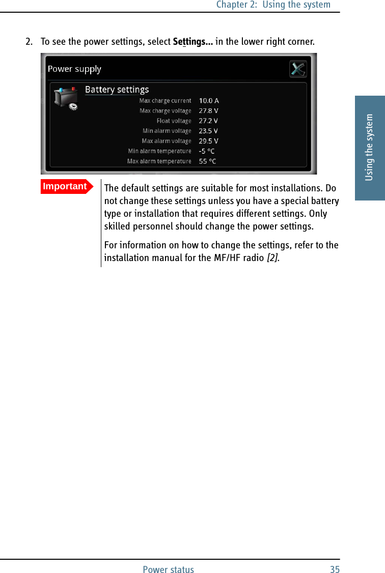 Chapter 2:  Using the systemPower status 352222Using the system2. To see the power settings, select Settings... in the lower right corner.ImportantThe default settings are suitable for most installations. Do not change these settings unless you have a special battery type or installation that requires different settings. Only skilled personnel should change the power settings.For information on how to change the settings, refer to the installation manual for the MF/HF radio [2].