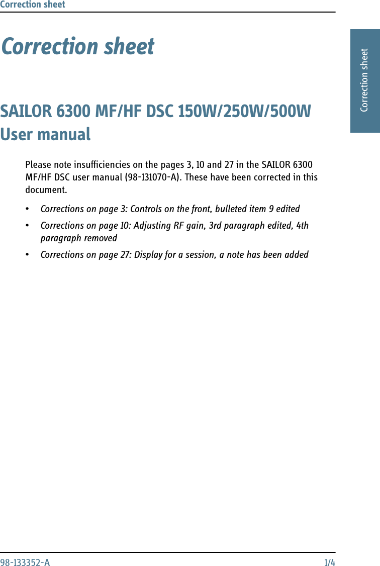 Correction sheet 98-133352-A 1/41111Correction sheetCorrection sheet 1SAILOR 6300 MF/HF DSC 150W/250W/500W User manualPlease note insufficiencies on the pages 3, 10 and 27 in the SAILOR 6300 MF/HF DSC user manual (98-131070-A). These have been corrected in this document.•Corrections on page 3: Controls on the front, bulleted item 9 edited•Corrections on page 10: Adjusting RF gain, 3rd paragraph edited, 4th paragraph removed•Corrections on page 27: Display for a session, a note has been added