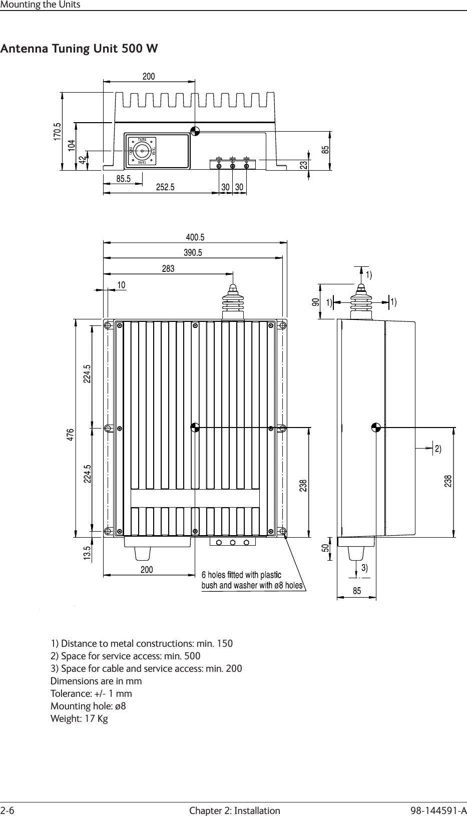 2-6  Chapter 2: Installation 98-144591-AMounting the UnitsAntenna Tuning Unit 500 W1) Distance to metal constructions: min. 1502) Space for service access: min. 5003) Space for cable and service access: min. 200Dimensions are in mmTolerance: +/- 1 mmMounting hole: ø8Weight: 17 Kg4-0-32426