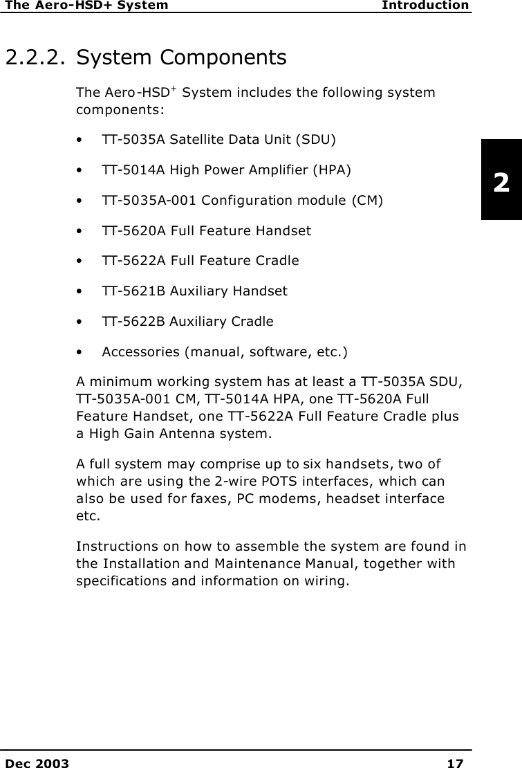   The Aero-HSD+ System Introduction    Dec 2003 17   2 2.2.2. System Components The Aero-HSD+ System includes the following system components: • TT-5035A Satellite Data Unit (SDU)  • TT-5014A High Power Amplifier (HPA)  • TT-5035A-001 Configuration module (CM) • TT-5620A Full Feature Handset  • TT-5622A Full Feature Cradle  • TT-5621B Auxiliary Handset  • TT-5622B Auxiliary Cradle • Accessories (manual, software, etc.) A minimum working system has at least a TT-5035A SDU, TT-5035A-001 CM, TT-5014A HPA, one TT-5620A Full Feature Handset, one TT-5622A Full Feature Cradle plus a High Gain Antenna system. A full system may comprise up to six handsets, two of which are using the 2-wire POTS interfaces, which can also be used for faxes, PC modems, headset interface etc. Instructions on how to assemble the system are found in the Installation and Maintenance Manual, together with specifications and information on wiring. 