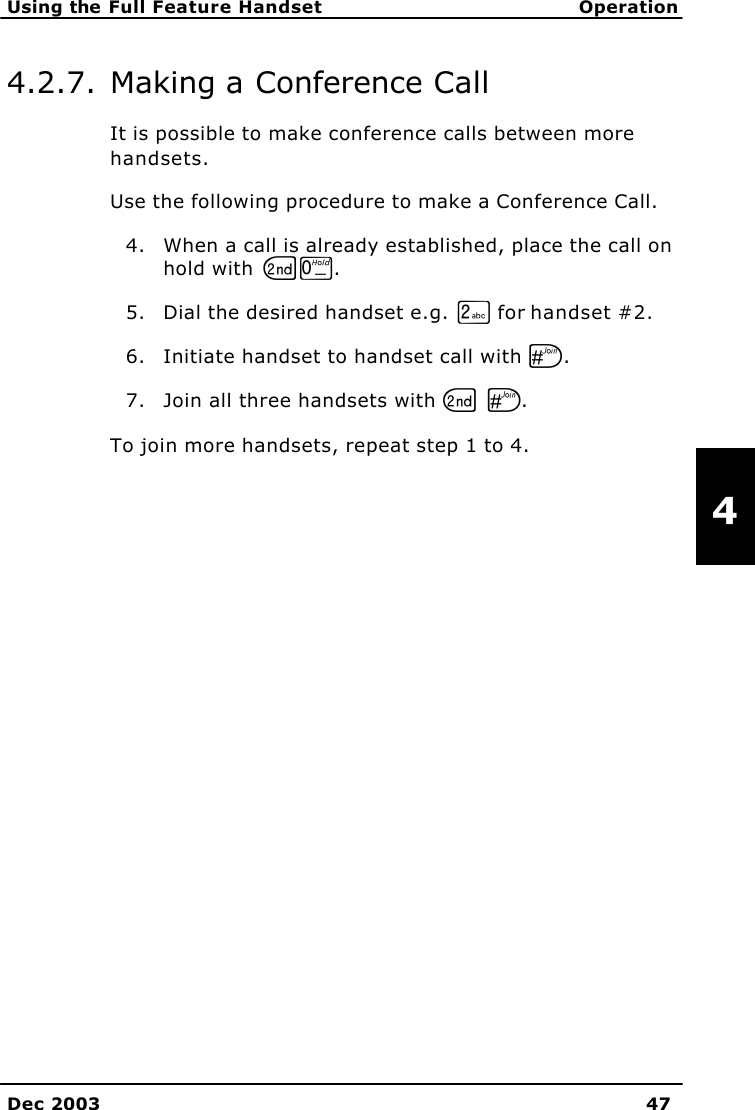   Using the Full Feature Handset Operation    Dec 2003 47   4 4.2.7. Making a Conference Call It is possible to make conference calls between more handsets. Use the following procedure to make a Conference Call. 4. When a call is already established, place the call on hold with GT. 5. Dial the desired handset e.g. K for handset #2. 6. Initiate handset to handset call with U. 7. Join all three handsets with G U. To join more handsets, repeat step 1 to 4.  