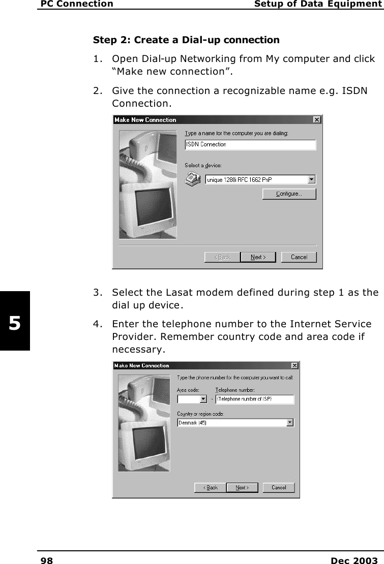   PC Connection Setup of Data Equipment 98 Dec 2003   5 Step 2: Create a Dial-up connection 1. Open Dial-up Networking from My computer and click “Make new connection”. 2. Give the connection a recognizable name e.g. ISDN Connection.  3. Select the Lasat modem defined during step 1 as the dial up device. 4. Enter the telephone number to the Internet Service Provider. Remember country code and area code if necessary.  