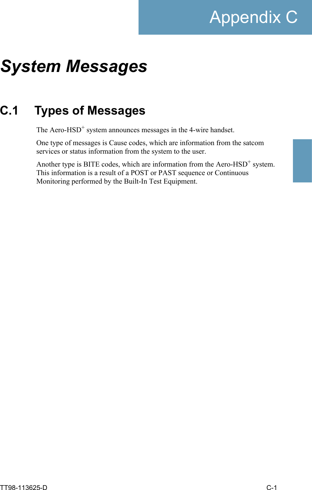 TT98-113625-D C-1Appendix CCCCCSystem Messages CC.1 Types of MessagesThe Aero-HSD+ system announces messages in the 4-wire handset. One type of messages is Cause codes, which are information from the satcom services or status information from the system to the user. Another type is BITE codes, which are information from the Aero-HSD+ system. This information is a result of a POST or PAST sequence or Continuous Monitoring performed by the Built-In Test Equipment. 