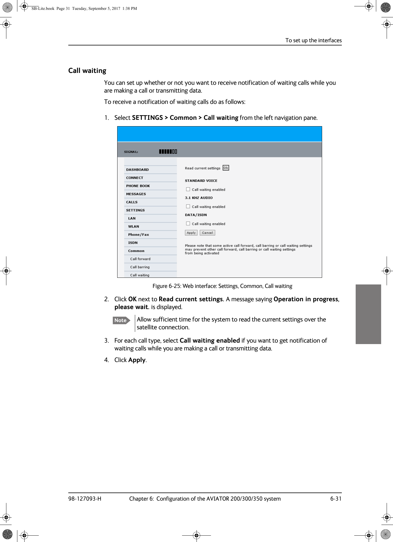 To set up the interfaces98-127093-H Chapter 6:  Configuration of the AVIATOR 200/300/350 system 6-316666Call waitingYou can set up whether or not you want to receive notification of waiting calls while you are making a call or transmitting data.To receive a notification of waiting calls do as follows:1. Select SETTINGS &gt; Common &gt; Call waiting from the left navigation pane.Figure 6-25:  Web interface: Settings, Common, Call waiting2. Click OK next to Read current settings. A message saying Operation in progress, please wait. is displayed.Allow sufficient time for the system to read the current settings over the satellite connection.3. For each call type, select Call waiting enabled if you want to get notification of waiting calls while you are making a call or transmitting data.4. Click Apply.NoteSB-Lite.book  Page 31  Tuesday, September 5, 2017  1:38 PM