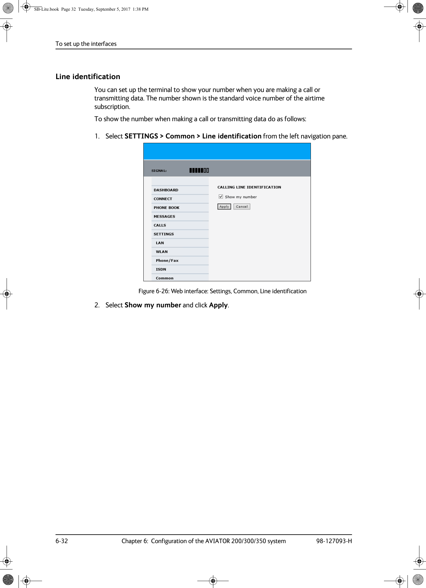 To set up the interfaces6-32 Chapter 6:  Configuration of the AVIATOR 200/300/350 system 98-127093-HLine identificationYou can set up the terminal to show your number when you are making a call or transmitting data. The number shown is the standard voice number of the airtime subscription.To show the number when making a call or transmitting data do as follows:1. Select SETTINGS &gt; Common &gt; Line identification from the left navigation pane.Figure 6-26:  Web interface: Settings, Common, Line identification2. Select Show my number and click Apply.SB-Lite.book  Page 32  Tuesday, September 5, 2017  1:38 PM