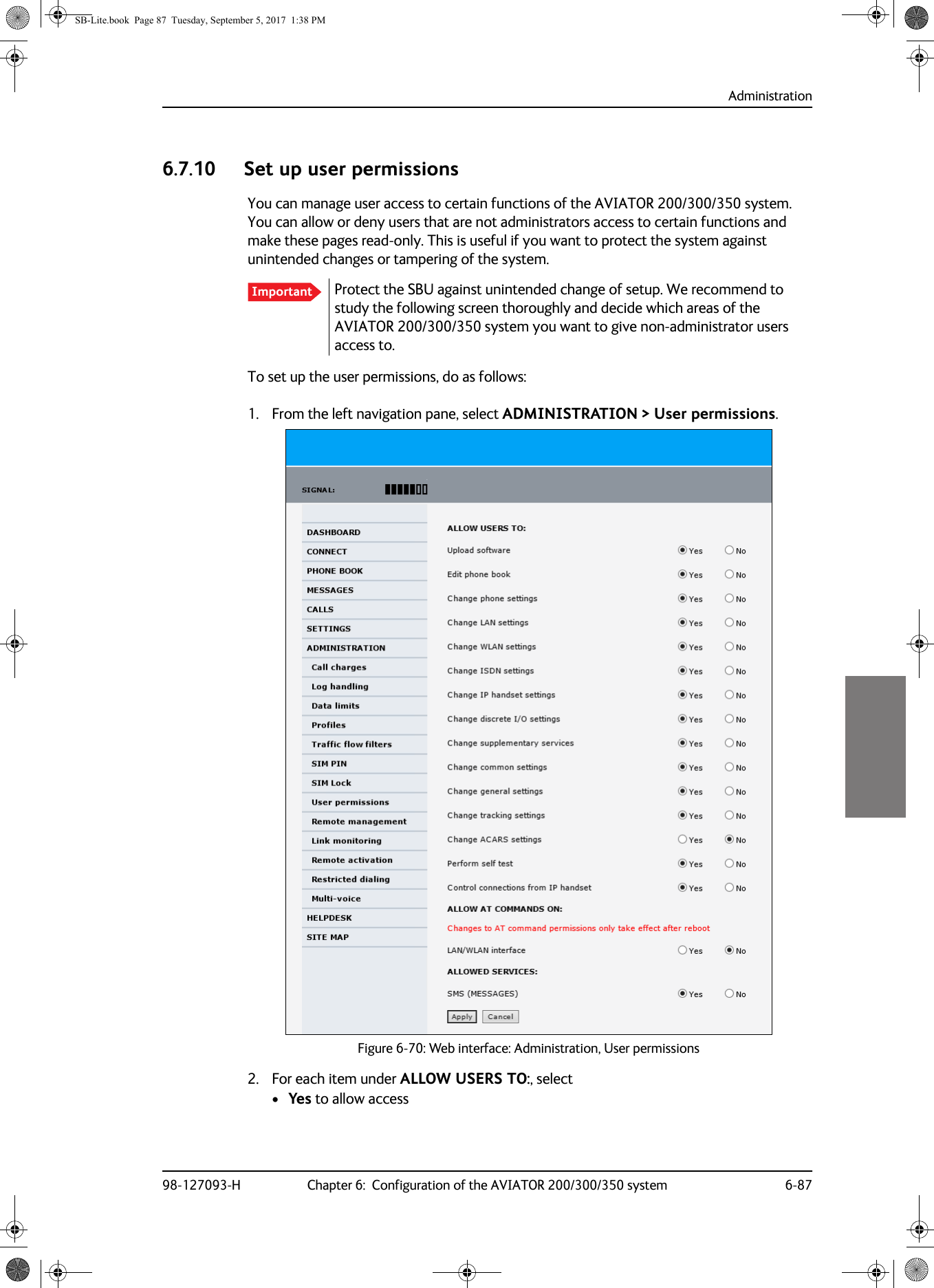 Administration98-127093-H Chapter 6:  Configuration of the AVIATOR 200/300/350 system 6-8766666.7.10 Set up user permissionsYou can manage user access to certain functions of the AVIATOR  200/300/350 system. You can allow or deny users that are not administrators access to certain functions and make these pages read-only. This is useful if you want to protect the system against unintended changes or tampering of the system.Protect the SBU against unintended change of setup. We recommend to study the following screen thoroughly and decide which areas of the AVIATOR  200/300/350 system you want to give non-administrator users access to.To set up the user permissions, do as follows:1. From the left navigation pane, select ADMINISTRATION &gt; User permissions.Figure 6-70:  Web interface: Administration, User permissions2. For each item under ALLOW USERS TO:, select•Yes to allow access ImportantSB-Lite.book  Page 87  Tuesday, September 5, 2017  1:38 PM