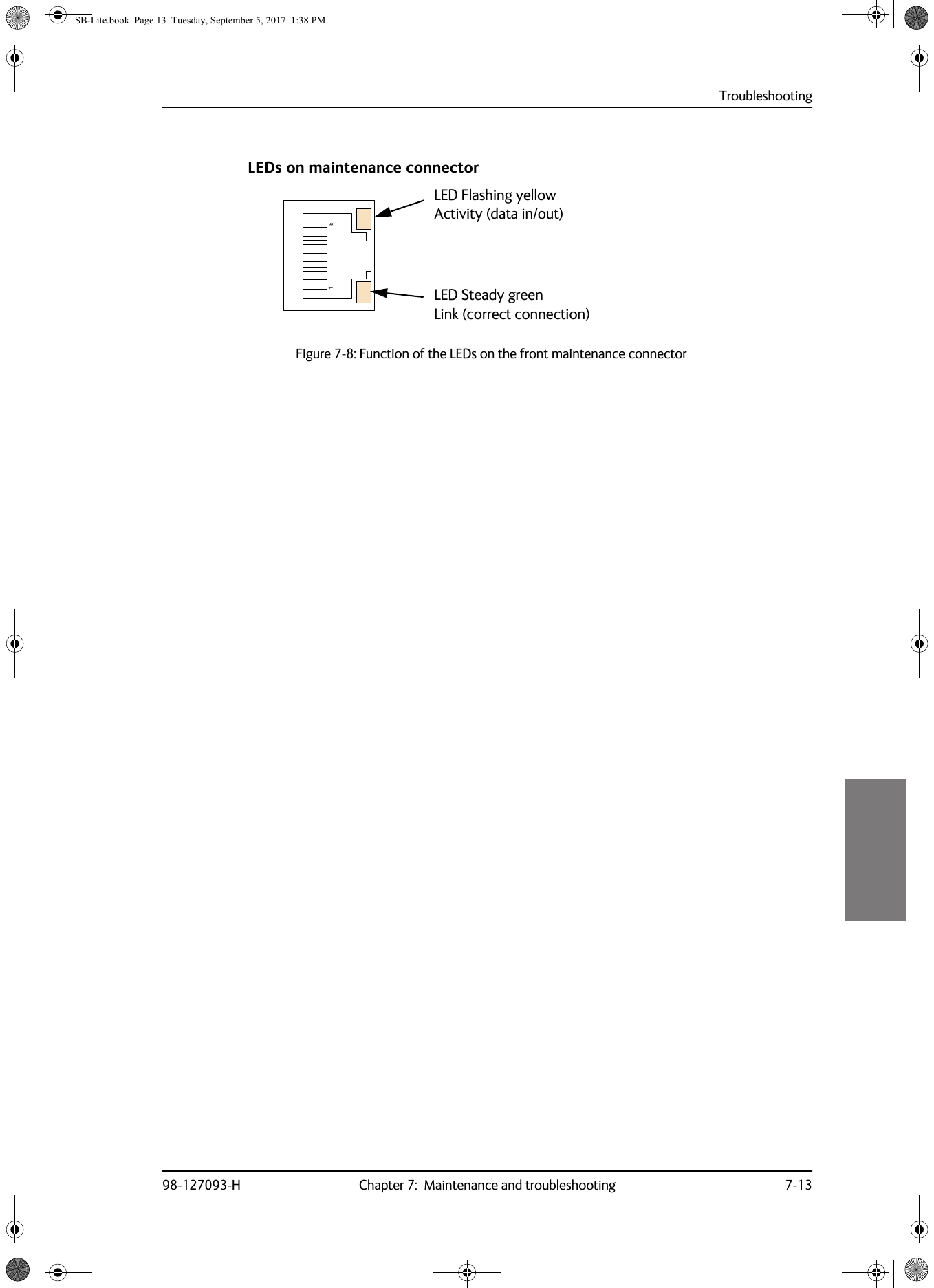 Troubleshooting98-127093-H Chapter 7:  Maintenance and troubleshooting 7-137777LEDs on maintenance connectorFigure 7-8:  Function of the LEDs on the front maintenance connectorLED Flashing yellow Activity (data in/out)LED Steady green Link (correct connection)SB-Lite.book  Page 13  Tuesday, September 5, 2017  1:38 PM