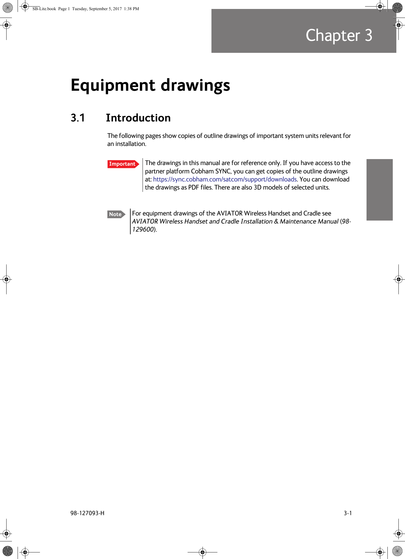 98-127093-H 3-1Chapter 33333Equipment drawings 33.1 IntroductionThe following pages show copies of outline drawings of important system units relevant for an installation.For equipment drawings of the AVIATOR Wireless Handset and Cradle see AVIATOR Wireless Handset and Cradle Installation &amp; Maintenance Manual (98-129600). Important The drawings in this manual are for reference only. If you have access to the partner platform Cobham SYNC, you can get copies of the outline drawings at: https://sync.cobham.com/satcom/support/downloads. You can download the drawings as PDF files. There are also 3D models of selected units.NoteSB-Lite.book  Page 1  Tuesday, September 5, 2017  1:38 PM