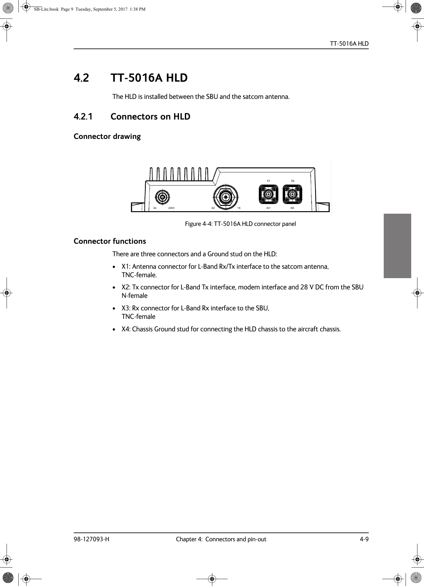 TT-5016A HLD98-127093-H Chapter 4:  Connectors and pin-out 4-944444.2 TT-5016A HLDThe HLD is installed between the SBU and the satcom antenna.4.2.1 Connectors on HLDConnector drawingFigure 4-4:  TT-5016A HLD connector panelConnector functionsThere are three connectors and a Ground stud on the HLD:• X1: Antenna connector for L-Band Rx/Tx interface to the satcom antenna, TNC-female.• X2: Tx connector for L-Band Tx interface, modem interface and 28 V DC from the SBU  N-female • X3: Rx connector for L-Band Rx interface to the SBU, TNC-female• X4: Chassis Ground stud for connecting the HLD chassis to the aircraft chassis.SB-Lite.book  Page 9  Tuesday, September 5, 2017  1:38 PM