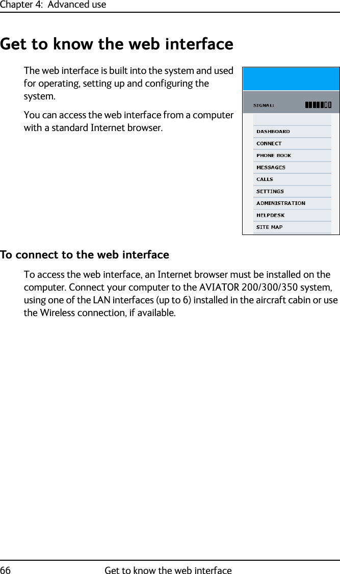 Chapter 4:  Advanced use66 Get to know the web interfaceGet to know the web interfaceThe web interface is built into the system and used for operating, setting up and configuring the system. You can access the web interface from a computer with a standard Internet browser.To connect to the web interfaceTo access the web interface, an Internet browser must be installed on the computer. Connect your computer to the AVIATOR 200/300/350 system, using one of the LAN interfaces (up to 6) installed in the aircraft cabin or use the Wireless connection, if available.