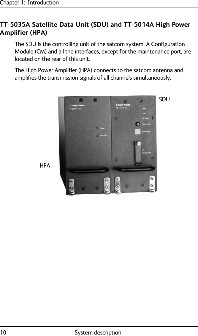 Chapter 1:  Introduction10 System descriptionTT-5035A Satellite Data Unit (SDU) and TT-5014A High Power Amplifier (HPA)The SDU is the controlling unit of the satcom system. A Configuration Module (CM) and all the interfaces, except for the maintenance port, are located on the rear of this unit. The High Power Amplifier (HPA) connects to the satcom antenna and amplifies the transmission signals of all channels simultaneously.SDUHPA