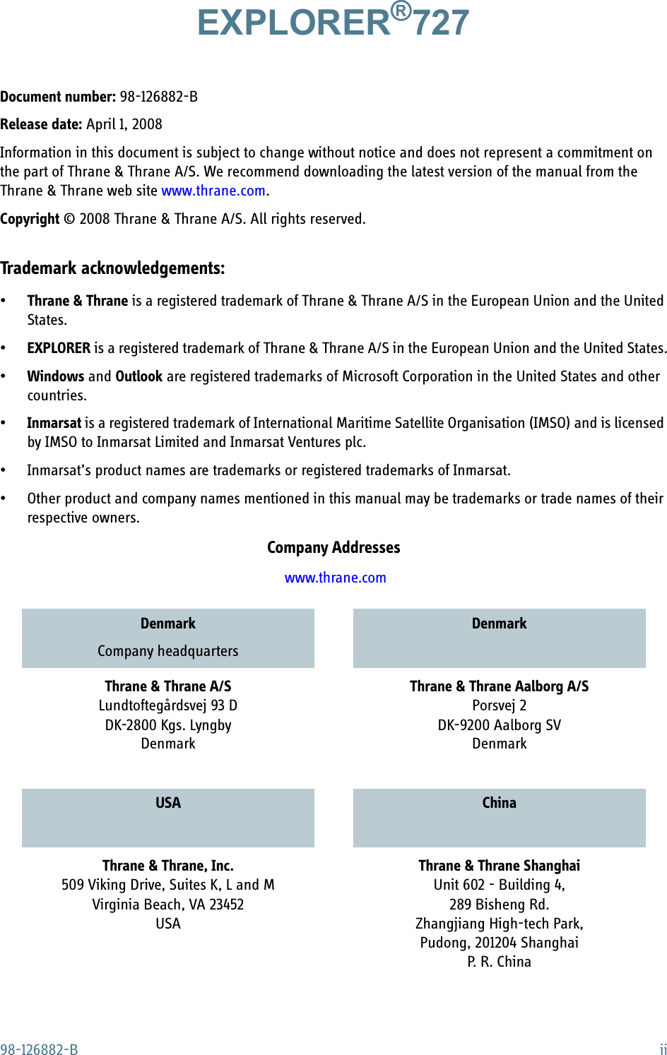 98-126882-B iiEXPLORER®727Document number: 98-126882-BRelease date: April 1, 2008Information in this document is subject to change without notice and does not represent a commitment on the part of Thrane &amp; Thrane A/S. We recommend downloading the latest version of the manual from the Thrane &amp; Thrane web site www.thrane.com.Copyright © 2008 Thrane &amp; Thrane A/S. All rights reserved.Trademark acknowledgements:•Thrane &amp; Thrane is a registered trademark of Thrane &amp; Thrane A/S in the European Union and the United States.•EXPLORER is a registered trademark of Thrane &amp; Thrane A/S in the European Union and the United States.•Windows and Outlook are registered trademarks of Microsoft Corporation in the United States and other countries.•Inmarsat is a registered trademark of International Maritime Satellite Organisation (IMSO) and is licensed by IMSO to Inmarsat Limited and Inmarsat Ventures plc. • Inmarsat’s product names are trademarks or registered trademarks of Inmarsat.• Other product and company names mentioned in this manual may be trademarks or trade names of their respective owners.Company Addresses www.thrane.comDenmarkCompany headquartersDenmarkThrane &amp; Thrane A/SLundtoftegårdsvej 93 DDK-2800 Kgs. LyngbyDenmarkThrane &amp; Thrane Aalborg A/SPorsvej 2DK-9200 Aalborg SVDenmarkUSA ChinaThrane &amp; Thrane, Inc.509 Viking Drive, Suites K, L and MVirginia Beach, VA 23452USAThrane &amp; Thrane ShanghaiUnit 602 - Building 4,289 Bisheng Rd.Zhangjiang High-tech Park,Pudong, 201204 Shanghai P. R. China