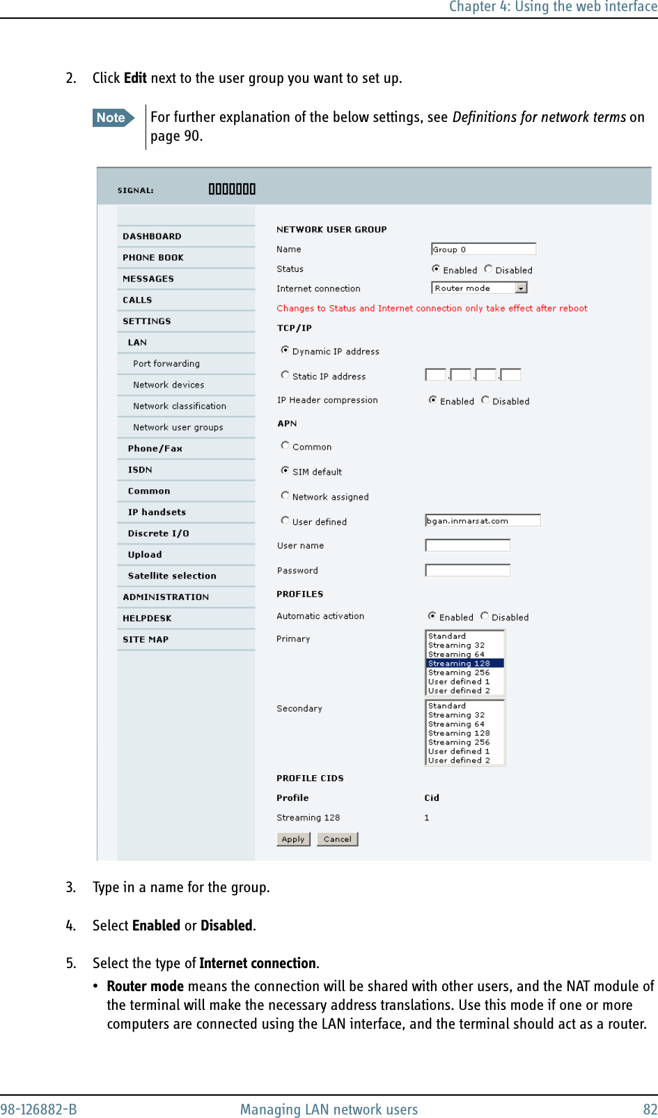 Chapter 4: Using the web interface98-126882-B Managing LAN network users 822. Click Edit next to the user group you want to set up.3. Type in a name for the group.4. Select Enabled or Disabled.5. Select the type of Internet connection.•Router mode means the connection will be shared with other users, and the NAT module of the terminal will make the necessary address translations. Use this mode if one or more computers are connected using the LAN interface, and the terminal should act as a router. Note For further explanation of the below settings, see Definitions for network terms on page 90.