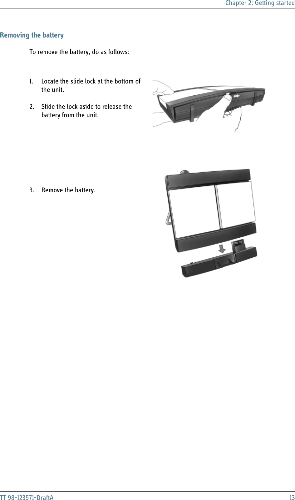 Chapter 2: Getting startedTT 98-123571-DraftA 13Removing the batteryTo remove the battery, do as follows:1. Locate the slide lock at the bottom of the unit.2. Slide the lock aside to release the battery from the unit.3. Remove the battery.