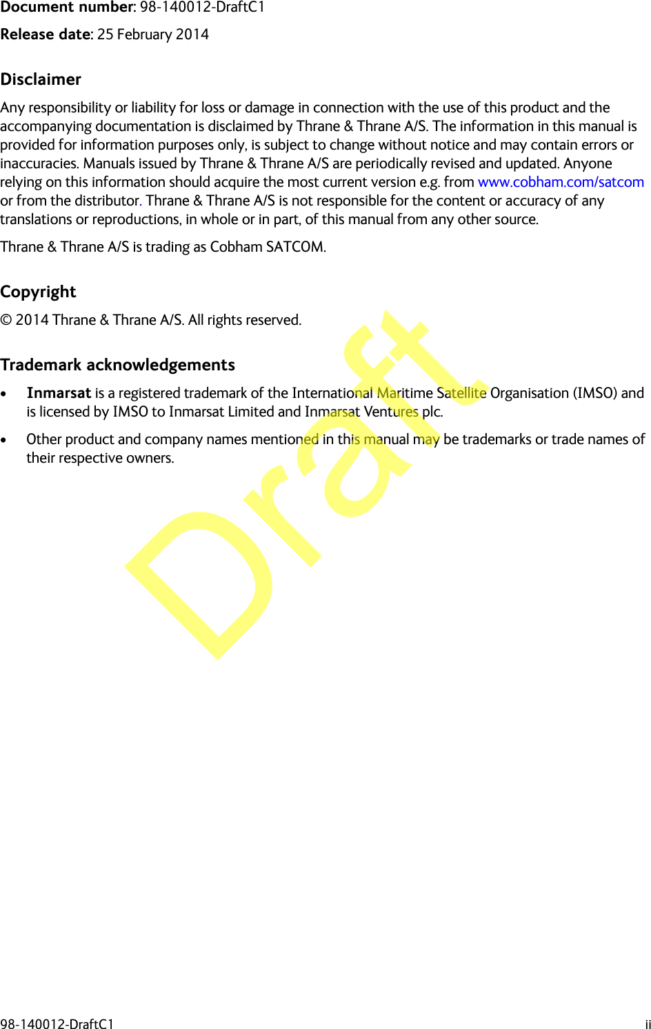 98-140012-DraftC1 iiDocument number: 98-140012-DraftC1Release date: 25 February 2014DisclaimerAny responsibility or liability for loss or damage in connection with the use of this product and the accompanying documentation is disclaimed by Thrane &amp; Thrane A/S. The information in this manual is provided for information purposes only, is subject to change without notice and may contain errors or inaccuracies. Manuals issued by Thrane &amp; Thrane A/S are periodically revised and updated. Anyone relying on this information should acquire the most current version e.g. from www.cobham.com/satcom or from the distributor. Thrane &amp; Thrane A/S is not responsible for the content or accuracy of any translations or reproductions, in whole or in part, of this manual from any other source.Thrane &amp; Thrane A/S is trading as Cobham SATCOM.Copyright© 2014 Thrane &amp; Thrane A/S. All rights reserved.Trademark acknowledgements•Inmarsat is a registered trademark of the International Maritime Satellite Organisation (IMSO) and is licensed by IMSO to Inmarsat Limited and Inmarsat Ventures plc. • Other product and company names mentioned in this manual may be trademarks or trade names of their respective owners.Draft