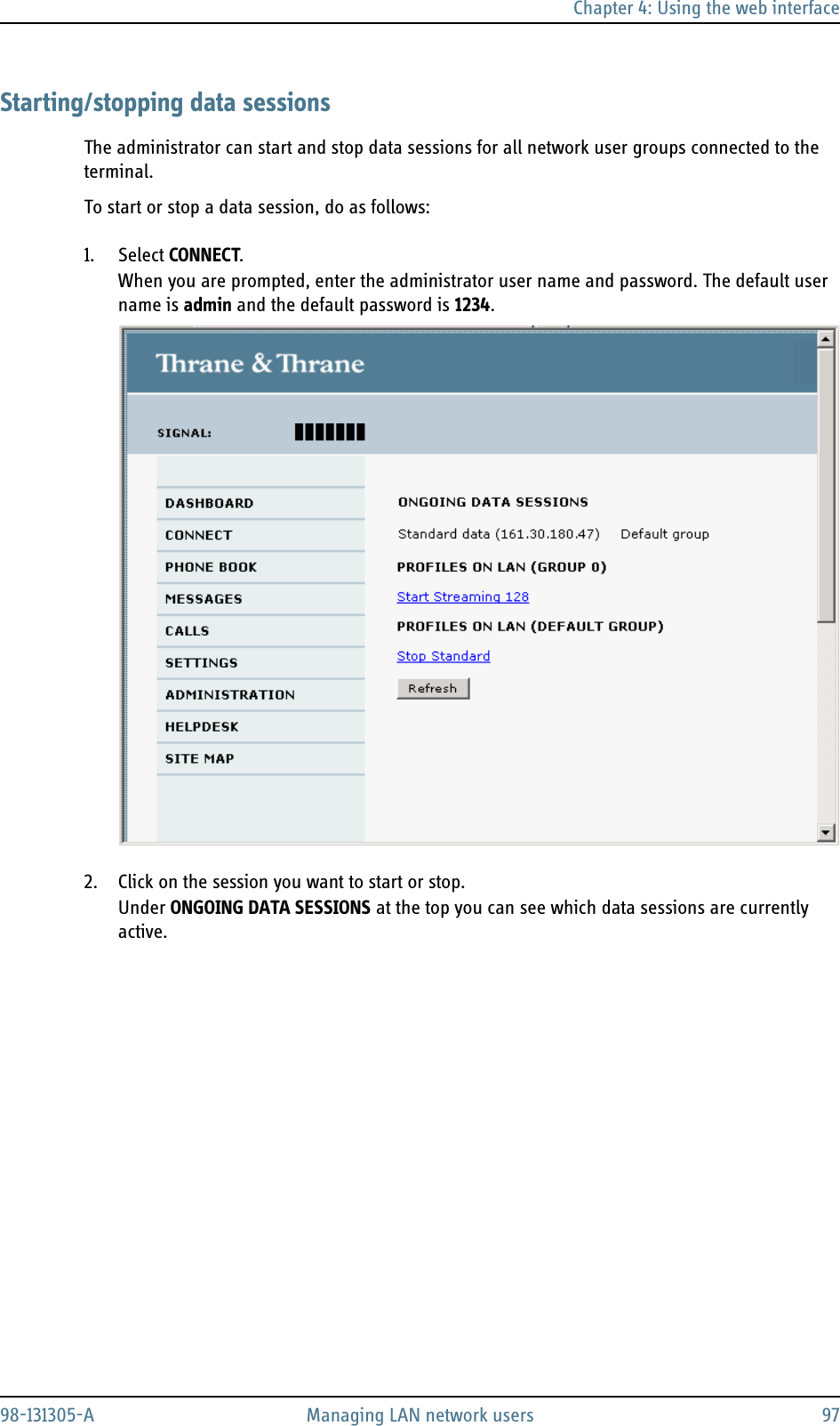 Chapter 4: Using the web interface98-131305-A Managing LAN network users 97Starting/stopping data sessionsThe administrator can start and stop data sessions for all network user groups connected to the terminal.To start or stop a data session, do as follows:1. Select CONNECT.When you are prompted, enter the administrator user name and password. The default user name is admin and the default password is 1234.2. Click on the session you want to start or stop.Under ONGOING DATA SESSIONS at the top you can see which data sessions are currently active.