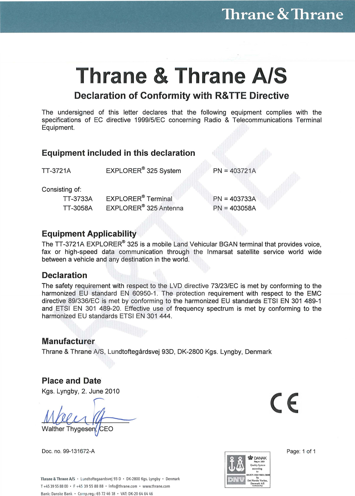 Thrane &amp; Thrane Thrane &amp; Thrane A/S Declaration of Conformity with R&amp; TTE Directive The  undersigned  of  this  letter  declares  that  the  following  equipment  complies  with  the specifications of EC directive  1999/5/EC  concerning  Radio  &amp;  Telecommunications  Terminal Equipment. Equipment included in this declaration TT-3721A Consisting of: TT-3733A TT-3058A EXPLORER® 325 System EXPLORER® Terminal EXPLORER® 325 Antenna Equipment Applicability PN = 403721A PN = 403733A PN = 403058A The TT-3721A EXPLORER® 325 is a mobile Land Vehicular BGAN terminal that provides voice, fax  or  high-speed  data  communication  through  the  Inmarsat  satellite  service  world  wide between a vehicle and any destination in the world. Declaration The safety requirement with  respect to the LVD directive 73/23/EC is met by conforming to the harmonized EU standard EN 60950-1 .  The  protection  requirement  with  respect to the  EMC directive 89/336/EC is met by conforming  to  the harmonized EU standards ETSI EN 301 489-1 and  ETSI EN 301 489-20.  Effective  use of frequency  spectrum  is  met by conforming  to  the harmonized EU standards ETSI EN 301 444. Manufacturer Thrane &amp; Thrane A/S, Lundtoftegardsvej 93D, DK-2800 Kgs.  Lyngby,  Denmark Place and  Date Kgs.  Lyngby,  2. June 2010 r Doc. no. 99-131672-A Thrane &amp; Thrane A/S • Lundtoftegaardsvej 93 D •  DK-2800 Kgs. Lyngby • Denmark T +4539558800  •  F +45 39 55 88 88 • i nfo@thrane.com  • www.thrane.com Bank: Danske Bank  •  Comp.reg.: 65 72 46 18 • VAT: DK-20 64  64 46 C€ Page: 1 of 1 