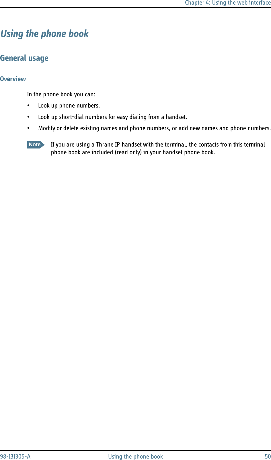 Chapter 4: Using the web interface98-131305-A Using the phone book 50Using the phone bookGeneral usageOverviewIn the phone book you can:• Look up phone numbers.• Look up short-dial numbers for easy dialing from a handset. • Modify or delete existing names and phone numbers, or add new names and phone numbers.NoteIf you are using a Thrane IP handset with the terminal, the contacts from this terminal phone book are included (read only) in your handset phone book.