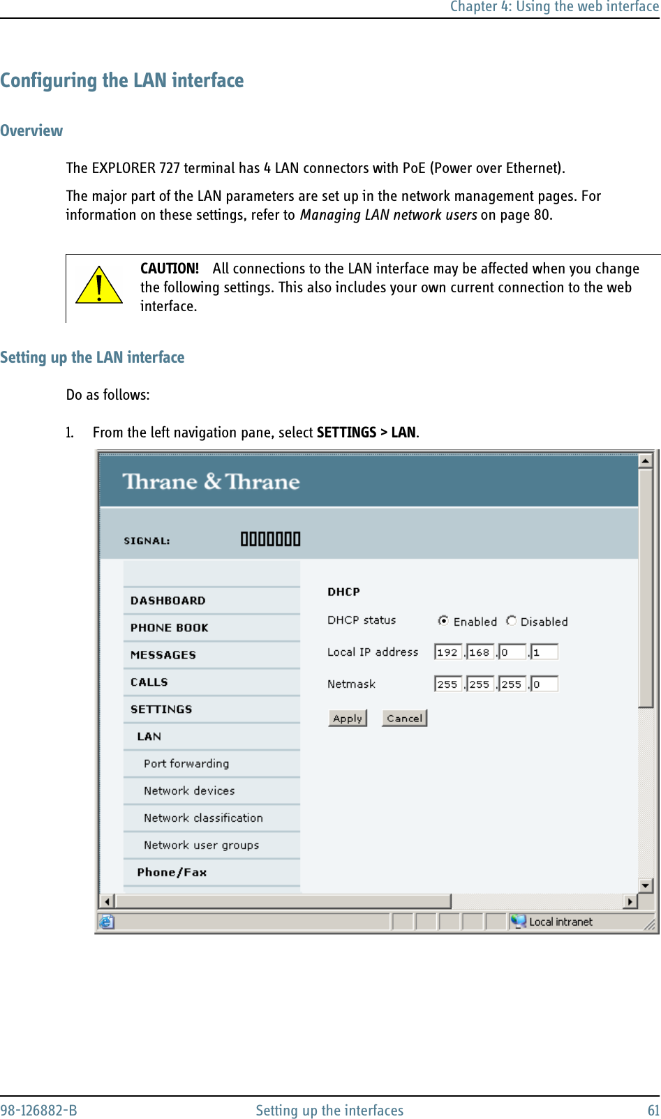 Chapter 4: Using the web interface98-126882-B Setting up the interfaces 61Configuring the LAN interfaceOverviewThe EXPLORER 727 terminal has 4 LAN connectors with PoE (Power over Ethernet). The major part of the LAN parameters are set up in the network management pages. For information on these settings, refer to Managing LAN network users on page 80.Setting up the LAN interfaceDo as follows:1. From the left navigation pane, select SETTINGS &gt; LAN.CAUTION! All connections to the LAN interface may be affected when you change the following settings. This also includes your own current connection to the web interface.