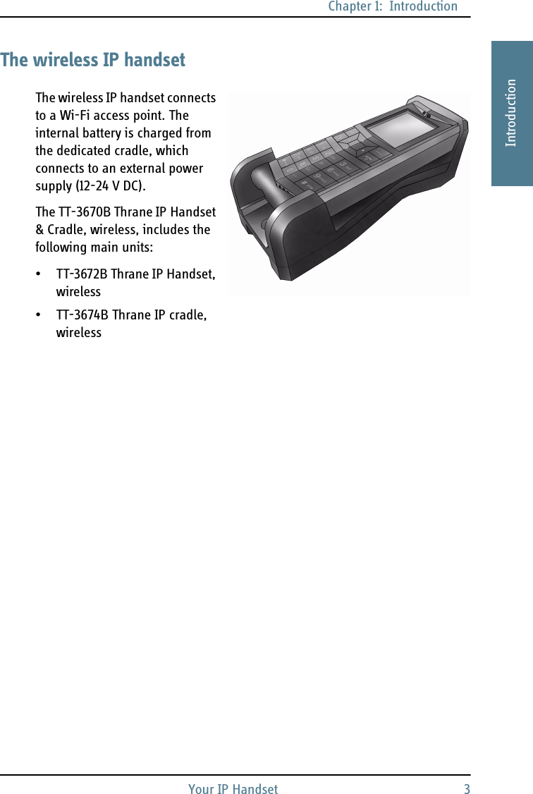 Chapter 1:  IntroductionYour IP Handset 31111IntroductionThe wireless IP handsetThe wireless IP handset connects to a Wi-Fi access point. The internal battery is charged from the dedicated cradle, which connects to an external power supply (12-24 V DC).The TT-3670B Thrane IP Handset &amp; Cradle, wireless, includes the following main units:• TT-3672B Thrane IP Handset, wireless• TT-3674B Thrane IP cradle, wireless