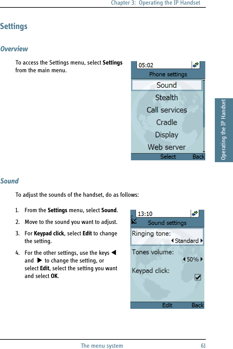 Chapter 3:  Operating the IP HandsetThe menu system 613333Operating the IP HandsetSettingsOverviewTo access the Settings menu, select Settings from the main menu.SoundTo adjust the sounds of the handset, do as follows:1. From the Settings menu, select Sound.2. Move to the sound you want to adjust.3. For Keypad click, select Edit to change the setting.4. For the other settings, use the keys  and   to change the setting, or select Edit, select the setting you want and select OK.