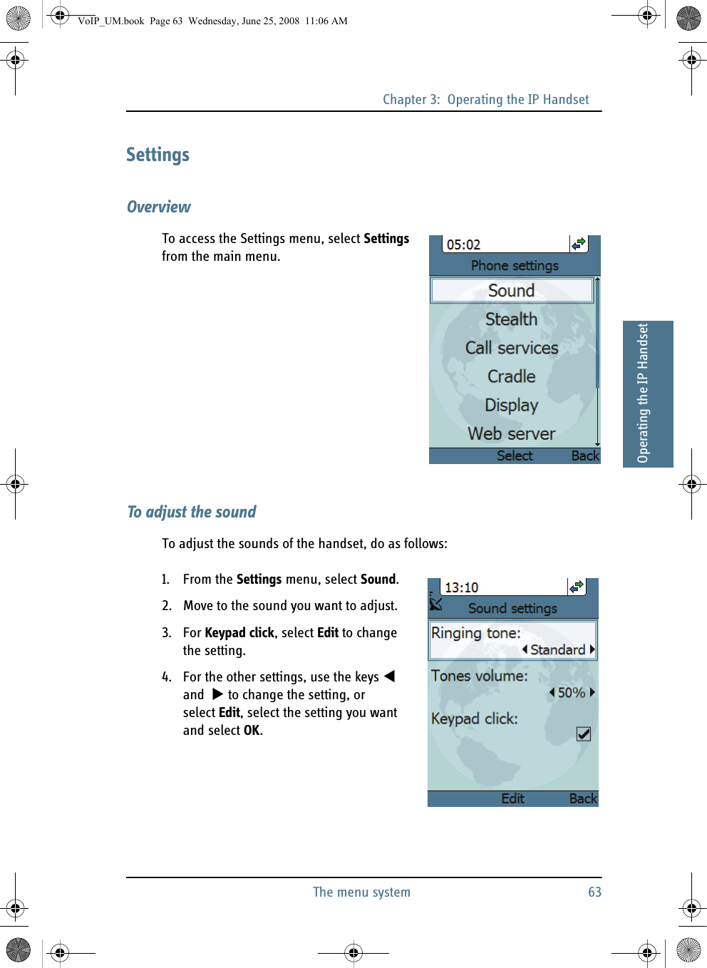 Chapter 3:  Operating the IP HandsetThe menu system 6333333Operating the IP HandsetSettingsOverviewTo access the Settings menu, select Settings from the main menu.To adjust the soundTo adjust the sounds of the handset, do as follows:1. From the Settings menu, select Sound.2. Move to the sound you want to adjust.3. For Keypad click, select Edit to change the setting.4. For the other settings, use the keys  and   to change the setting, or select Edit, select the setting you want and select OK.VoIP_UM.book  Page 63  Wednesday, June 25, 2008  11:06 AM