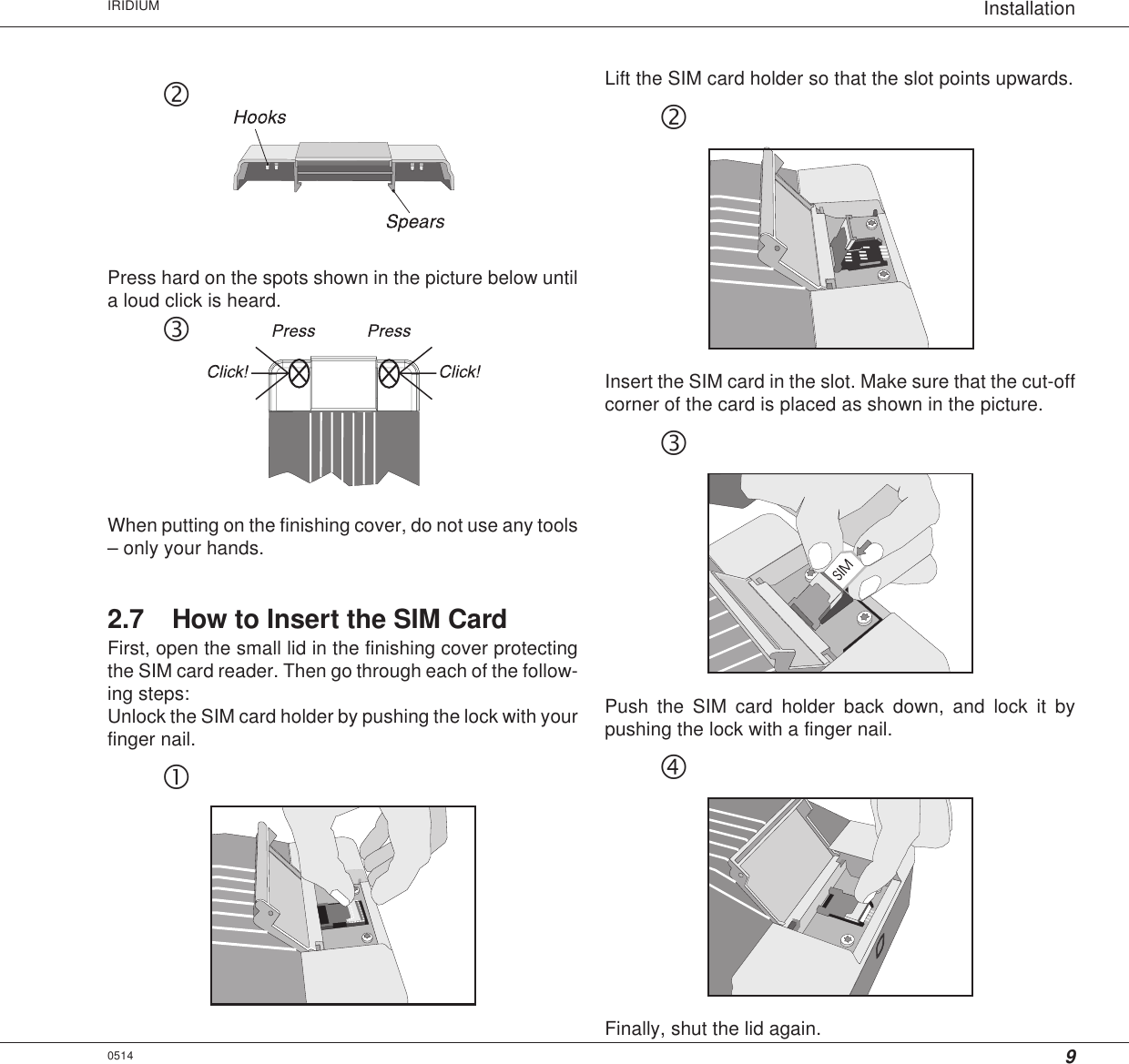 9InstallationIRIDIUMdPress hard on the spots shown in the picture below untila loud click is heard.eWhen putting on the finishing cover, do not use any tools– only your hands.2.7 How to Insert the SIM CardFirst, open the small lid in the finishing cover protectingthe SIM card reader. Then go through each of the follow-ing steps:Unlock the SIM card holder by pushing the lock with yourfinger nail.c0514Lift the SIM card holder so that the slot points upwards.dInsert the SIM card in the slot. Make sure that the cut-offcorner of the card is placed as shown in the picture.ePush the SIM card holder back down, and lock it bypushing the lock with a finger nail.fFinally, shut the lid again.