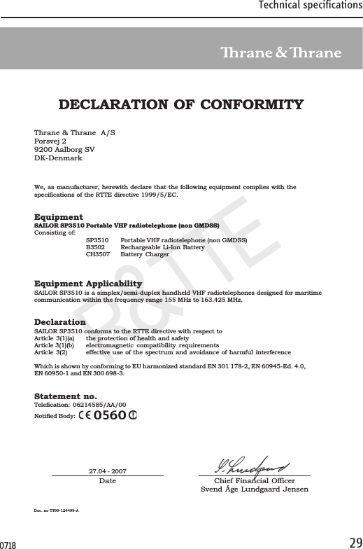 Technical specifications29Declaration of ConformityR&amp;TTEDateDoc. no TT99-124499-ADECLARATION OF CONFORMITYThrane &amp; Thrane  A/SPorsvej 29200 Aalborg SVDK-DenmarkWe, as manufacturer, herewith declare that the following equipment complies with thespecifications of the RTTE directive 1999/5/EC.EquipmentSAILOR SP3510 Portable VHF radiotelephone (non GMDSS)Consisting of:SP3510 Portable VHF radiotelephone (non GMDSS)B3502 Rechargeable Li-Ion BatteryCH3507 Battery ChargerEquipment ApplicabilitySAILOR SP3510 is a simplex/semi-duplex handheld VHF radiotelephones designed for maritimecommunication within the frequency range 155 MHz to 163.425 MHz.DeclarationSAILOR SP3510 conforms to the RTTE directive with respect toArticle 3(1)(a) the protection of health and safetyArticle 3(1)(b) electromagnetic compatibility requirementsArticle 3(2) effective use of the spectrum and avoidance of harmful interferenceWhich is shown by conforming to EU harmonized standard EN 301 178-2, EN 60945-Ed. 4.0,EN 60950-1 and EN 300 698-3.Statement no.Telefication: 06214585/AA/00Notified Body:Chief Financial OfficerSvend Åge Lundgaard Jensen27.04 - 20070718