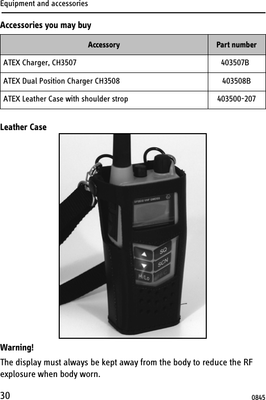 Equipment and accessories30Accessories you may buyLeather CaseWarning!The display must always be kept away from the body to reduce the RF explosure when body worn.Accessory Part numberATEX Charger, CH3507      403507BATEX Dual Position Charger CH3508 403508BATEX Leather Case with shoulder strop 403500-2070845