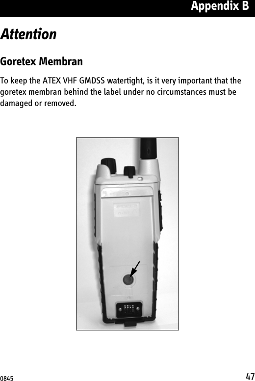 Appendix B47AttentionGoretex MembranTo keep the ATEX VHF GMDSS watertight, is it very important that the goretex membran behind the label under no circumstances must be damaged or removed. 0845
