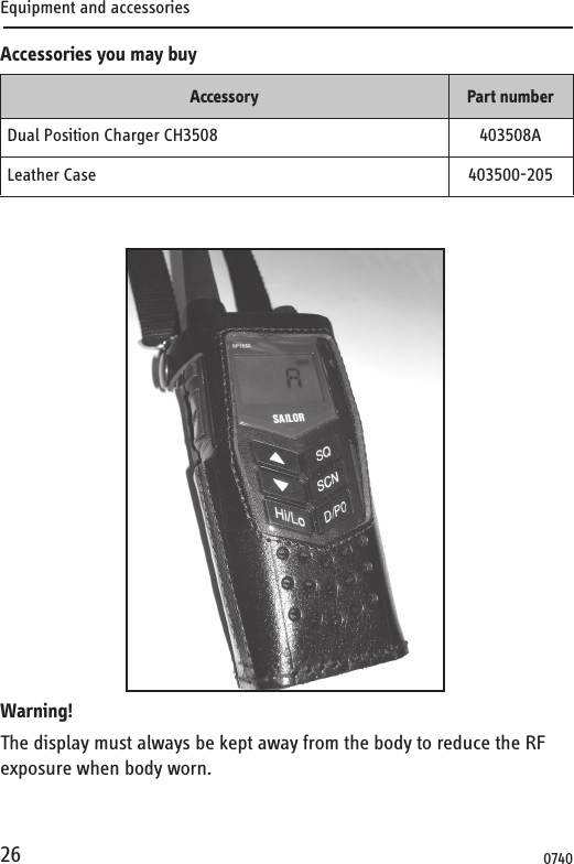 Equipment and accessories26Accessories you may buyWarning!The display must always be kept away from the body to reduce the RF exposure when body worn.Accessory Part numberDual Position Charger CH3508 403508ALeather Case 403500-2050740