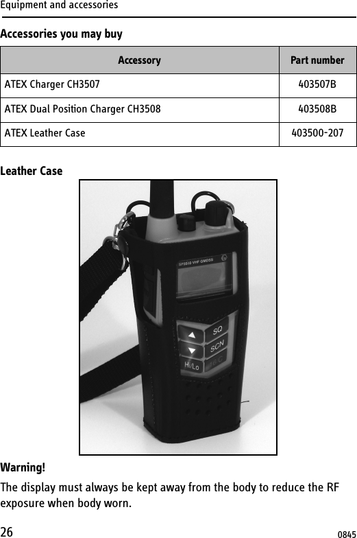 Equipment and accessories26Accessories you may buyLeather CaseWarning!The display must always be kept away from the body to reduce the RF exposure when body worn.Accessory Part numberATEX Charger CH3507 403507BATEX Dual Position Charger CH3508 403508BATEX Leather Case 403500-2070845