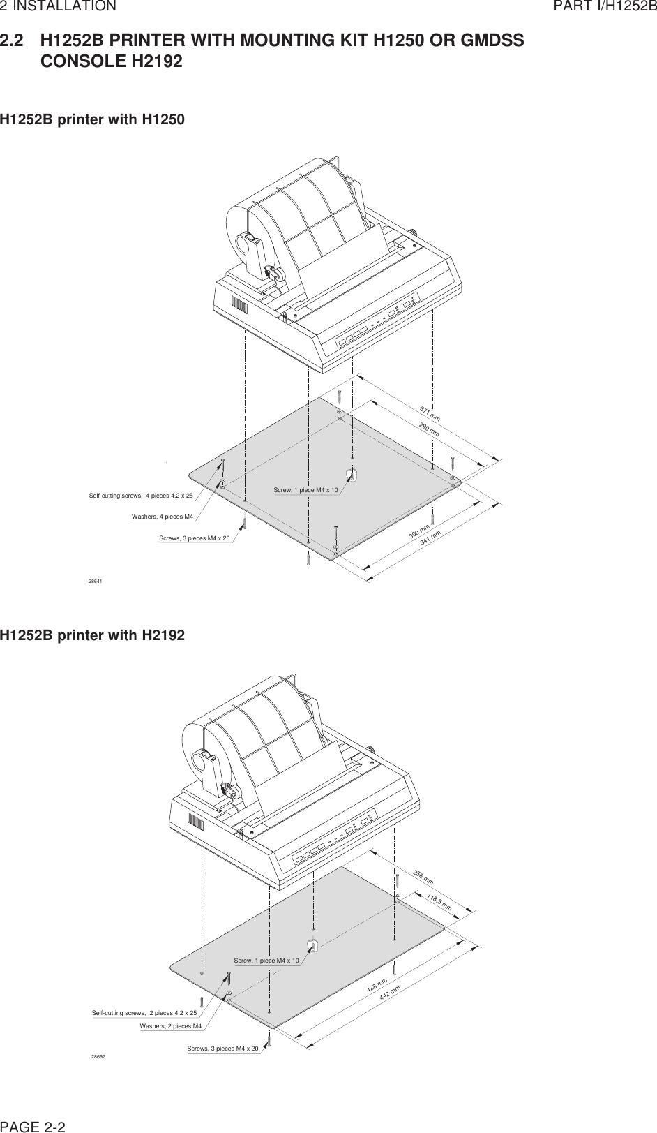 2 INSTALLATION PART I/H1252B2.2 H1252B PRINTER WITH MOUNTING KIT H1250 OR GMDSSCONSOLE H2192H1252B printer with H1250PAGE 2-2H1252B printer with H219228697Screw, 1 piece M4 x 10Washers, 2 pieces M4Self-cutting screws,  2 pieces 4.2 x 25Screws, 3 pieces M4 x 20428 mm442 mm118.5 mm256 mm28641Self-cutting screws,  4 pieces 4.2 x 25Screws, 3 pieces M4 x 20Washers, 4 pieces M4Screw, 1 piece M4 x 10300 mm341 mm290 mm371 mm