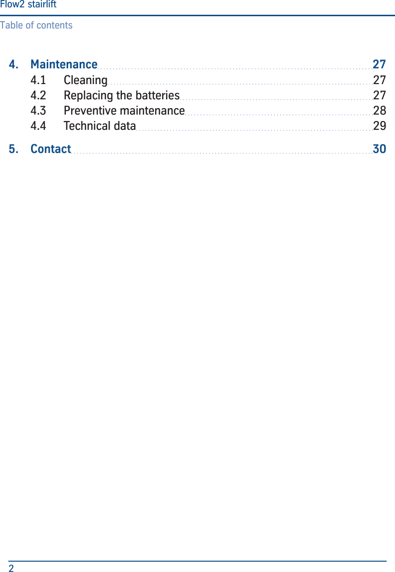 Table of contentsFlow2 stairlift24.  Maintenance 274.1  Cleaning 274.2  Replacing the batteries 274.3  Preventive maintenance 284.4  Technical data 295.  Contact 30