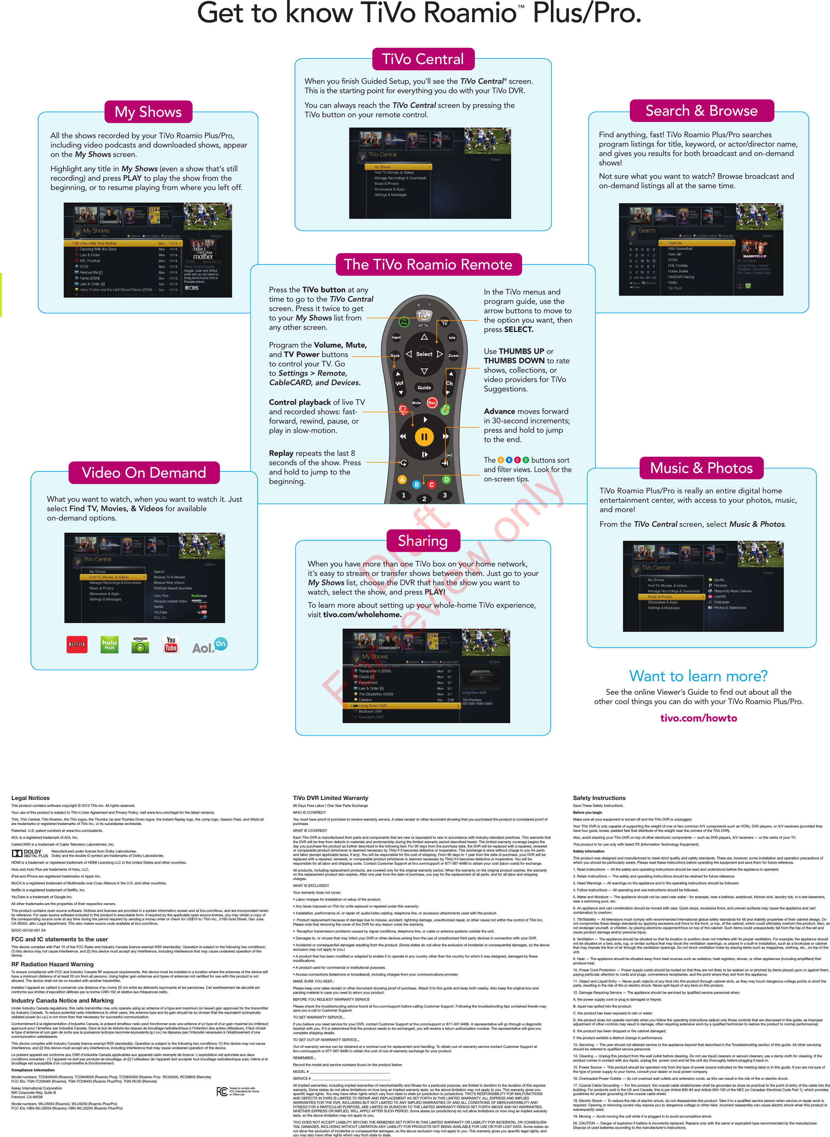 Safety InstructionsSave These Safety Instructions.Before you beginMake sure all your equipment is turned off and the TiVo DVR is unplugged.Your TiVo DVR is only capable of supporting the weight of one or two common A/V components such as VCRs, DVD players, or A/V receivers (provided they have four good, broad, padded feet that distribute of the weight near the corners of the TiVo DVR). Also, avoid stacking your TiVo DVR on top of other electronic components — such as DVD players, A/V receivers — or the vents of your TV.This product is for use only with listed ITE (Information Technology Equipment).  Safety informationThis product was designed and manufactured to meet strict quality and safety standards. There are, however, some installation and operation precautions of which you should be particularly aware. Please read these instructions before operating the equipment and save them for future reference.1. Read Instructions — All the safety and operating instructions should be read and understood before the appliance is operated.2. Retain Instructions — The safety and operating instructions should be retained for future reference.3. Heed Warnings — All warnings on the appliance and in the operating instructions should be followed.4. Follow Instructions — All operating and use instructions should be followed.5. Water and Moisture — The appliance should not be used near water - for example, near a bathtub, washbowl, kitchen sink, laundry tub, in a wet basement, near a swimming pool, etc.6. An appliance and cart combination should be moved with care. Quick stops, excessive force, and uneven surfaces may cause the appliance and cart combination to overturn.7. Tilt/Stability — All televisions must comply with recommended international global safety standards for tilt and stability properties of their cabinet design. Do not compromise these design standards by applying excessive pull force to the front, or top, of the cabinet, which could ultimately overturn the product. Also, do not endanger yourself, or children, by placing electronic equipment/toys on top of the cabinet. Such items could unexpectedly fall from the top of the set and cause product damage and/or personal injury.8. Ventilation — The appliance should be situated so that its location or position does not interfere with its proper ventilation. For example, the appliance should not be situated on a bed, sofa, rug, or similar surface that may block the ventilation openings; or, placed in a built-in installation, such as a bookcase or cabinet that may impede the flow of air through the ventilation openings. Do not block ventilation holes by placing items such as magazines, clothing, etc., on top of the unit.9. Heat — The appliance should be situated away from heat sources such as radiators, heat registers, stoves, or other appliances (including amplifiers) that produce heat.10. Power Cord Protection — Power supply cords should be routed so that they are not likely to be walked on or pinched by items placed upon or against them, paying particular attention to cords and plugs, convenience receptacles, and the point where they exit from the appliance.11. Object and Liquid Entry — Never push objects of any kind into this product through cabinet slots, as they may touch dangerous voltage points or short the parts, resulting in the risk of fire or electric shock. Never spill liquid of any kind on this product.12. Damage Requiring Service — The appliance should be serviced by qualified service personnel when:A. the power supply cord or plug is damaged or frayed;B. liquid has spilled into the product;C. the product has been exposed to rain or water;D. the product does not operate normally when you follow the operating instructions (adjust only those controls that are discussed in this guide, as improper adjustment of other controls may result in damage, often requiring extensive work by a qualified technician to restore the product to normal performance);E. the product has been dropped or the cabinet damaged;F. the product exhibits a distinct change in performance.13. Servicing — The user should not attempt service to the appliance beyond that described in the Troubleshooting section of this guide. All other servicing should be referred to qualified service personnel.14. Cleaning — Unplug this product from the wall outlet before cleaning. Do not use liquid cleaners or aerosol cleaners; use a damp cloth for cleaning. If the product comes in contact with any liquid, unplug the  power cord and let the unit dry thoroughly before plugging it back in.15. Power Source — This product should be operated only from the type of power source indicated on the marking label or in this guide. If you are not sure of the type of power supply to your home, consult your dealer or local power company.16. Overloaded Power Outlets — do not overload wall outlets and extension cords, as this can result in the risk of fire or electric shock.17. Coaxial Cable Grounding — For this product, the coaxial cable shield/screen shall be grounded as close as practical to the point of entry of the cable into the building. For products sold in the US and Canada, this is per Article 800-93 and Article 800-100 of the NEC (or Canadian Electrical Code Part 1), which provides guidelines for proper grounding of the coaxial cable shield.18. Electric Shock — To reduce the risk of electric shock, do not disassemble this product. Take it to a qualified service person when service or repair work is required. Opening or removing covers may expose you to dangerous voltage or other risks. Incorrect reassembly can cause electric shock when this product is subsequently used.19. Moving — Avoid moving the unit while it is plugged in to avoid accumulative shock.20. CAUTION — Danger of explosion if battery is incorrectly replaced. Replace only with the same or equivalent type recommended by the manufacturer. Dispose of used batteries according to the manufacturer’s instructions.TiVo DVR Limited Warranty90 Days Free Labor | One Year Parts ExchangeWHO IS COVERED?You must have proof of purchase to receive warranty service. A sales receipt or other document showing that you purchased the product is considered proof of purchase.  WHAT IS COVERED?Each TiVo DVR is manufactured from parts and components that are new or equivalent to new in accordance with industry-standard practices. TiVo warrants that the DVR will be free from defects in materials and workmanship during the limited warranty period described herein. The limited warranty coverage begins the day you purchase the product as further described in the following text. For 90 days from the purchase date, the DVR will be replaced with a repaired, renewed or comparable product (whichever is deemed necessary by TiVo) if it becomes defective or inoperative. This exchange is done without charge to you for parts and labor (except applicable taxes, if any). You will be responsible for the cost of shipping. From 90 days to 1 year from the date of purchase, your DVR will be replaced with a repaired, renewed, or comparable product (whichever is deemed necessary by TiVo) if it becomes defective or inoperative. You will be responsible for all labor and shipping costs. Contact Customer Support at tivo.com/support or 877-367-8486 to obtain your cost (labor costs) for exchange.All products, including replacement products, are covered only for the original warranty period. When the warranty on the original product expires, the warranty on the replacement product also expires. After one year from the date of purchase, you pay for the replacement of all parts, and for all labor and shipping charges.WHAT IS EXCLUDED?Your warranty does not cover:• Labor charges for installation or setup of the product.• Any taxes imposed on TiVo for units replaced or repaired under this warranty. • Installation, performance of, or repair of: audio/video cabling, telephone line, or accessory attachments used with the product.•  Product replacement because of damage due to misuse, accident, lightning damage, unauthorized repair, or other cause not within the control of TiVo Inc. Please note that removing the cover of the DVR for any reason voids the warranty. •  Reception transmission problems caused by signal conditions, telephone line, or cable or antenna systems outside the unit.• Damages to, or viruses that may infect your DVR or other devices arising from the use of unauthorized third party devices in connection with your DVR.• Incidental or consequential damages resulting from the product. (Some states do not allow the exclusion of incidental or consequential damages, so the above exclusion may not apply to you.)• A product that has been modified or adapted to enable it to operate in any country other than the country for which it was designed, damaged by these modifications. • A product used for commercial or institutional purposes. • Access connections (telephone or broadband), including charges from your communications provider.MAKE SURE YOU KEEP...Please keep your sales receipt or other document showing proof of purchase. Attach it to this guide and keep both nearby. Also keep the original box and packing material in case you need to return your product.BEFORE YOU REQUEST WARRANTY SERVICEPlease check the troubleshooting advice found at tivo.com/support before calling Customer Support. Following the troubleshooting tips contained therein may save you a call to Customer Support.TO GET WARRANTY SERVICE...If you believe you need service for your DVR, contact Customer Support at tivo.com/support or 877-367-8486. A representative will go through a diagnostic  hecklist with you. If it is determined that the product needs to be exchanged, you will receive a return authorization number. The representative will give you complete shipping details.TO GET OUT-OF-WARRANTY SERVICE...Out-of-warranty service can be obtained at a nominal cost for replacement and handling. To obtain out-of-warranty service contact Customer Support at tivo.com/support or 877-367-8486 to obtain the cost of out-of-warranty exchange for your product.REMEMBER...Record the model and service numbers found on the product below:MODEL # _____________________________________________SERVICE # ____________________________________________All implied warranties, including implied warranties of merchantability and fitness for a particular purpose, are limited in duration to the duration of this express warranty. Some states do not allow limitations on how long an implied warranty lasts, so the above limitation may not apply to you. This warranty gives you specific legal rights. You may have other rights which vary from state to state (or jurisdiction to jurisdiction). TIVO’S RESPONSIBILITY FOR MALFUNCTIONS AND DEFECTS IN DVRS IS LIMITED TO REPAIR AND REPLACEMENT AS SET FORTH IN THIS LIMITED WARRANTY. ALL EXPRESS AND IMPLIED WARRANTIES FOR THE DVR, INCLUDING BUT NOT LIMITED TO ANY IMPLIED WARRANTIES OF AND ALL CONDITIONS OF MERCHANTABILITY AND FITNESS FOR A PARTICULAR PURPOSE, ARE LIMITED IN DURATION TO THE LIMITED WARRANTY PERIOD SET FORTH ABOVE AND NO WARRANTIES, WHETHER EXPRESS OR IMPLIED, WILL APPLY AFTER SUCH PERIOD. Some states (or jurisdictions) do not allow limitations on how long an implied warranty lasts, so the above limitation may not apply to you.TIVO DOES NOT ACCEPT LIABILITY BEYOND THE REMEDIES SET FORTH IN THIS LIMITED WARRANTY OR LIABILITY FOR INCIDENTAL OR CONSEQUEN-TIAL DAMAGES, INCLUDING WITHOUT LIMITATION ANY LIABILITY FOR PRODUCTS NOT BEING AVAILABLE FOR USE OR FOR LOST DATA. Some states do not allow the exclusion of incidental or consequential damages, so the above exclusion may not apply to you. This warranty gives you specific legal rights, and you may also have other rights which vary from state to state.Want to learn more?See the online Viewer’s Guide to nd out about all theother cool things you can do with your TiVo Roamio Plus/Pro. tivo.com/howto When you have more than one TiVo box on your home network, it’s easy to stream or transfer shows between them. Just go to your My Shows list, choose the DVR that has the show you want to watch, select the show, and press PL AY! To learn more about setting up your whole-home TiVo experience, visit tivo.com/wholehome.SharingWhen you nish Guided Setup, you’ll see the TiVo Central ® screen. This is the starting point for everything you do with your TiVo DVR. You can always reach the TiVo Central screen by pressing the TiVo button on your remote control.TiVo CentralAll the shows recorded by your TiVo Roamio Plus/Pro, including video podcasts and downloaded shows, appear on the My Shows screen.Highlight any title in My Shows (even a show that’s still recording) and press PL AY to play the show from the beginning, or to resume playing from where you left off.My ShowsFind anything, fast! TiVo Roamio Plus/Pro searches program listings for title, keyword, or actor/director name, and gives you results for both broadcast and on-demand shows! Not sure what you want to watch? Browse broadcast and on-demand listings all at the same time.Search &amp; BrowseLastThe TiVo Roamio RemoteIn the TiVo menus and program guide, use the arrow buttons to move to the option you want, then press SELECT.Press the TiVo button at any time to go to the TiVo Central screen. Press it twice to getto your My Shows list fromany other screen. Control playback of live TV and recorded shows: fast- forward, rewind, pause, or play in slow-motion.Use THUMBS UP or THUMBS DOWN to rate shows, collections, orvideo providers for TiVo Suggestions. Replay repeats the last 8 seconds of the show. Press and hold to jump to the beginning.Advance moves forwardin 30-second increments; press and hold to jumpto the end.Program the Volume, Mute,and TV Power buttonsto control your TV. Goto Settings &gt; Remote,CableCARD, and Devices.The                   buttons sort and lter views. Look for the on-screen tips.Get to know TiVo Roamio™ Plus/Pro.What you want to watch, when you want to watch it. Just select Find TV, Movies, &amp; Videos for available on-demand options.Video On DemandTiVo Roamio Plus/Pro is really an entire digital home entertainment center, with access to your photos, music, and more! From the TiVo Central screen, select Music &amp; Photos.Music &amp; PhotosLegal NoticesThis product contains software copyright © 2013 TiVo Inc. All rights reserved.Your use of this product is subject to TiVo&apos;s User Agreement and Privacy Policy, visit www.tivo.com/legal for the latest versions.TiVo, TiVo Central, TiVo Roamio, the TiVo logos, the Thumbs Up and Thumbs Down logos, the Instant Replay logo, the Jump logo, Season Pass, and WishList are trademarks or registered trademarks of TiVo Inc. or its subsidiaries worldwide. Patented. U.S. patent numbers at www.tivo.com/patents.AOL is a registered trademark of AOL Inc.CableCARD is a trademark of Cable Television Laboratories, Inc.Manufactured under license from Dolby Laboratories. Dolby and the double-D symbol are trademarks of Dolby Laboratories. HDMI is a trademark or registered trademark of HDMI Licensing LLC in the United States and other countries. Hulu and Hulu Plus are trademarks of Hulu, LLC.iPad and iPhone are registered trademarks of Apple Inc.MoCA is a registered trademark of Multimedia over Coax Alliance in the U.S. and other countries.Netflix is a registered trademark of Netflix, Inc.YouTube is a trademark of Google Inc.All other trademarks are the properties of their respective owners.This product contains open source software. Notices and licenses are provided in a system information screen and at tivo.com/linux, and are incorporated herein by reference. For open source software included in this product in executable form, if required by the applicable open source license, you may obtain a copy of the corresponding source code at any time during the period required by sending a money order or check for US$10 to: TiVo Inc., 2160 Gold Street, San Jose, CA 95002, attn: Legal Department. TiVo also makes source code available at tivo.com/linux.SDOC-00142-001 A4FCC and IC statements to the userThis device complies with Part 15 of the FCC Rules and Industry Canada licence-exempt RSS standard(s). Operation is subject to the following two conditions: (1) this device may not cause interference, and (2) this device must accept any interference, including interference that may cause undesired operation of the device.RF Radiation Hazard WarningTo ensure compliance with FCC and Industry Canada RF exposure requirements, this device must be installed in a location where the antennas of the device will have a minimum distance of at least 20 cm from all persons. Using higher gain antennas and types of antennas not certified for use with this product is not allowed. The device shall not be co-located with another transmitter.Installez l&apos;appareil en veillant à conserver une distance d&apos;au moins 20 cm entre les éléments rayonnants et les personnes. Cet avertissement de sécurité est conforme aux limites d&apos;exposition définies par la norme CNR-102 at relative aux fréquences radio.Industry Canada Notice and Marking Under Industry Canada regulations, this radio transmitter may only operate using an antenna of a type and maximum (or lesser) gain approved for the transmitter by Industry Canada. To reduce potential radio interference to other users, the antenna type and its gain should be so chosen that the equivalent isotropically radiated power (e.i.r.p.) is not more than that necessary for successful communication.Conformément à la réglementation d&apos;Industrie Canada, le présent émetteur radio peut fonctionner avec une antenne d&apos;un type et d&apos;un gain maximal (ou inférieur) approuvé pour l&apos;émetteur par Industrie Canada. Dans le but de réduire les risques de brouillage radioélectrique à l&apos;intention des autres utilisateurs, il faut choisir le type d&apos;antenne et son gain de sorte que la puissance isotrope rayonnée équivalente (p.i.r.e.) ne dépasse pas l&apos;intensité nécessaire à l&apos;établissement d&apos;une communication satisfaisante.This device complies with Industry Canada licence-exempt RSS standard(s). Operation is subject to the following two conditions: (1) this device may not cause interference, and (2) this device must accept any interference, including interference that may cause undesired operation of the device.Le présent appareil est conforme aux CNR d&apos;Industrie Canada applicables aux appareils radio exempts de licence. L&apos;exploitation est autorisée aux deux conditions suivantes : (1) l&apos;appareil ne doit pas produire de brouillage, et (2) l&apos;utilisateur de l&apos;appareil doit accepter tout brouillage radioélectrique subi, même si le brouillage est susceptible d&apos;en compromettre le fonctionnement.Compliance InformationModel numbers: TCD846500 (Roamio), TCD848000 (Roamio Plus); TCD840300 (Roamio Pro);  RC30A00, RC30B00 (Remote)FCC IDs: TGN-TCD8465 (Roamio), TGN-TCD8400 (Roamio Plus/Pro), TGN-RC30 (Remote)Askey International Corporation800 Corporate Way, Suite BFremont, CA 94538Model numbers: WLU5054 (Roamio), WLU5200 (Roamio Plus/Pro)FCC IDs: H8N-WLU5054 (Roamio), H8N-WLU5200 (Roamio Plus/Pro)Tested to comply with FCC Standards for Home or Office useDraft For review only
