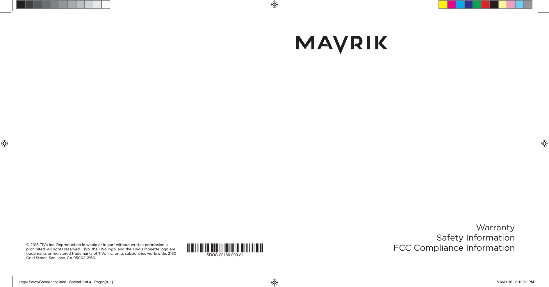 &copy; 2016 TiVo Inc. Reproduction in whole or in part without written permission is prohibited. All rights reserved. TiVo, the TiVo logo, and the TiVo silhouette logo are trademarks or registered trademarks of TiVo Inc. or its subsidiaries worldwide, 2160 Gold Street, San Jose, CA 95002-2160.WarrantySafety InformationFCC Compliance InformationLegal-SafetyCompliance.indd   Spread 1 of 4 - Pages(8, 1)Legal-SafetyCompliance.indd   Spread 1 of 4 - Pages(8, 1) 7/13/2016   3:12:52 PM7/13/2016   3:12:52 PM