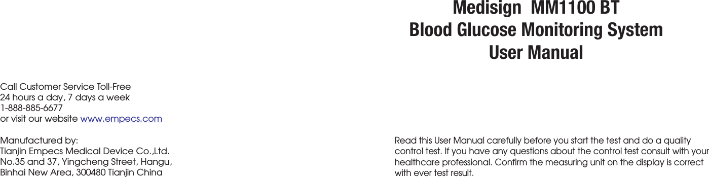Read this User Manual carefully before you start the test and do a qualitycontrol test. If you have any questions about the control test consult with yourhealthcare professional. Confirm the measuring unit on the display is correctwith ever test result.Call Customer Service Toll-Free24 hours a day, 7 days a week1-888-885-6677or visit our website Manufactured by:Tianjin Empecs Medical Device Co.,Ltd.No.35 and 37, Yingcheng Street, Hangu,Binhai New Area, 300480 Tianjin Chinawww.empecs.comMedisign  MM1100 BTBlood Glucose Monitoring SystemUser Manual