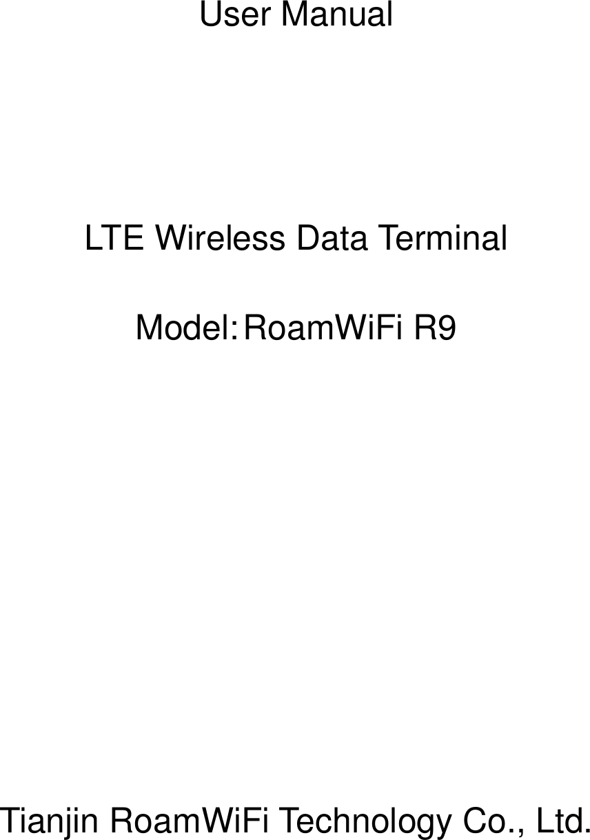   User Manual     LTE Wireless Data Terminal  Model: RoamWiFi R9           Tianjin RoamWiFi Technology Co., Ltd. 