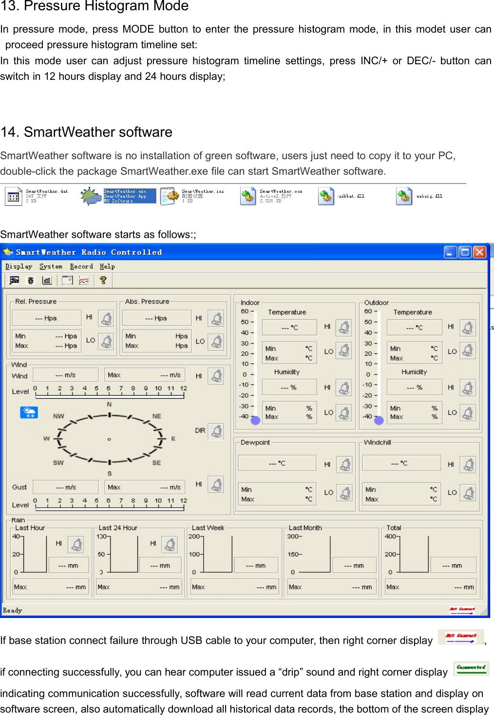 13. Pressure Histogram ModeIn pressure mode, press MODE button to enter the pressure histogram mode, in this modet user canproceed pressure histogram timeline set:In this mode user can adjust pressure histogram timeline settings, press INC/+ or DEC/- button canswitch in 12 hours display and 24 hours display;14. SmartWeather softwareSmartWeather software is no installation of green software, users just need to copy it to your PC,double-click the package SmartWeather.exe file can start SmartWeather software.SmartWeather software starts as follows:;If base station connect failure through USB cable to your computer, then right corner display ,if connecting successfully, you can hear computer issued a “drip” sound and right corner displayindicating communication successfully, software will read current data from base station and display onsoftware screen, also automatically download all historical data records, the bottom of the screen display