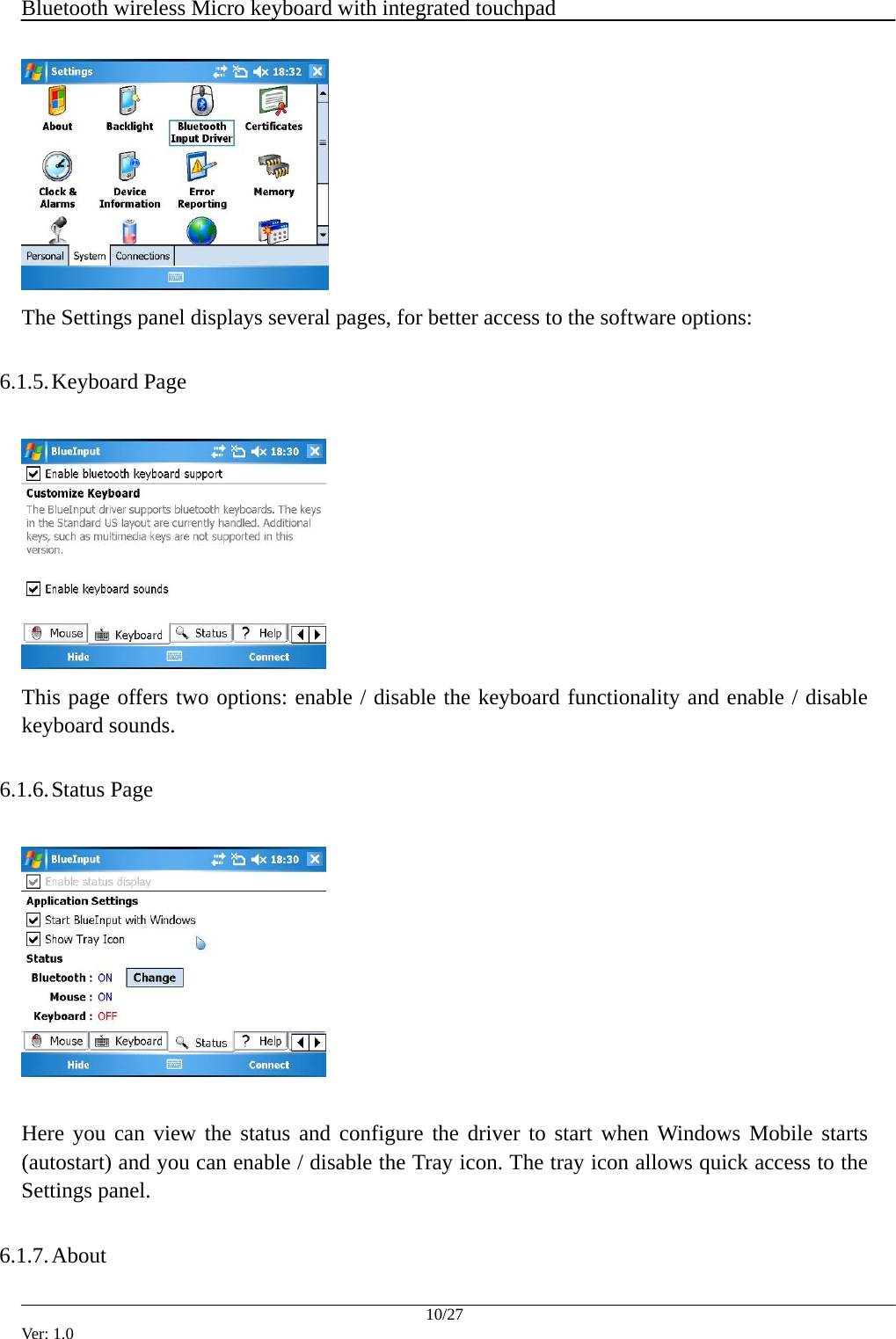  Bluetooth wireless Micro keyboard with integrated touchpad    10/27 Ver: 1.0  The Settings panel displays several pages, for better access to the software options:  6.1.5. Keyboard Page   This page offers two options: enable / disable the keyboard functionality and enable / disable keyboard sounds.  6.1.6. Status Page    Here you can view the status and configure the driver to start when Windows Mobile starts (autostart) and you can enable / disable the Tray icon. The tray icon allows quick access to the Settings panel.  6.1.7. About  