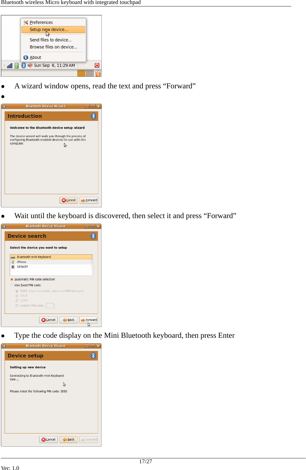   Bluetooth wireless Micro keyboard with integrated touchpad  z A wizard window opens, read the text and press &ldquo;Forward&rdquo; z   z Wait until the keyboard is discovered, then select it and press &ldquo;Forward&rdquo;  z Type the code display on the Mini Bluetooth keyboard, then press Enter  17/27 Ver: 1.0 