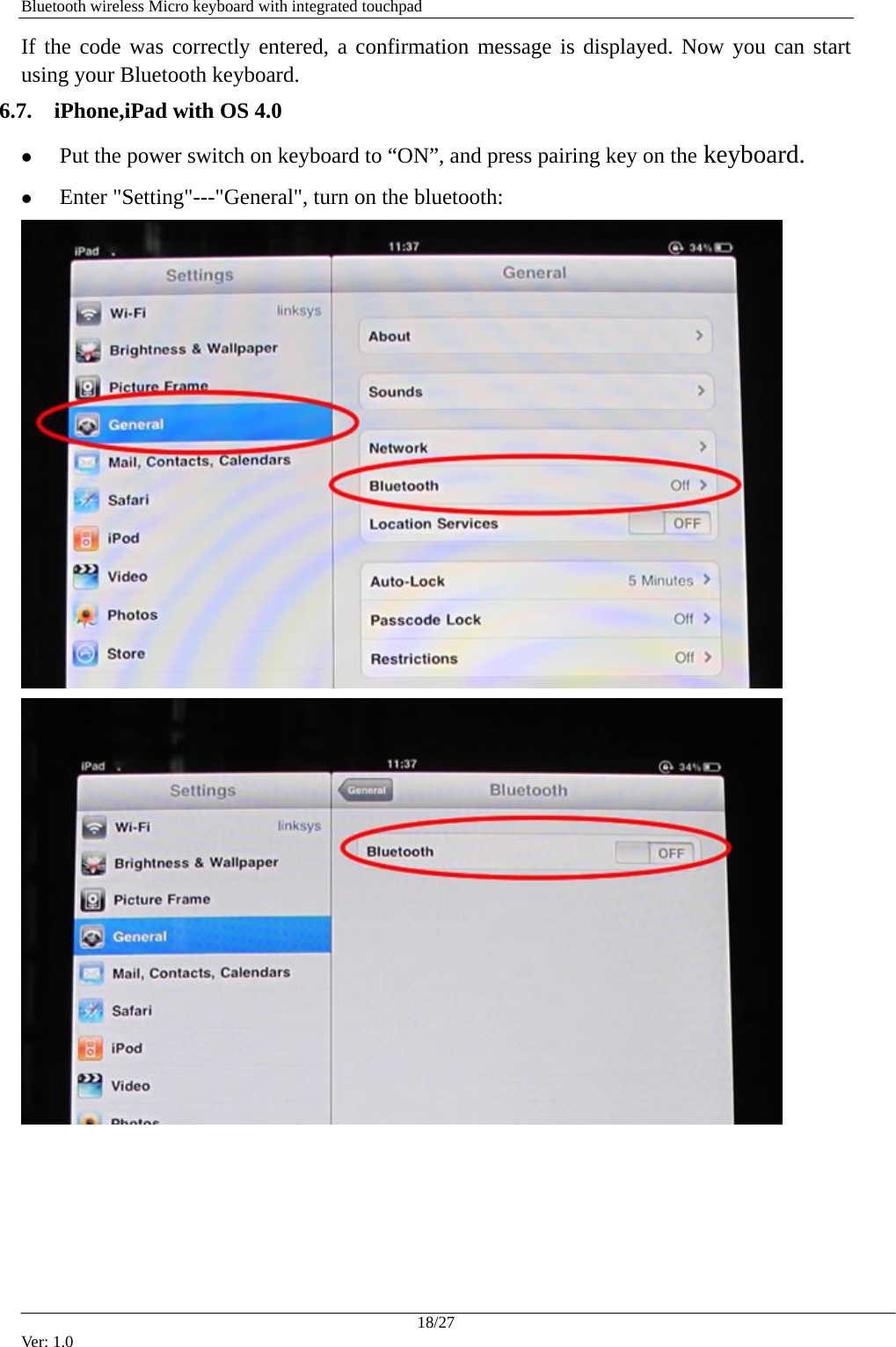   Bluetooth wireless Micro keyboard with integrated touchpad If the code was correctly entered, a confirmation message is displayed. Now you can start using your Bluetooth keyboard. 6.7.  iPhone,iPad with OS 4.0 z Put the power switch on keyboard to &ldquo;ON&rdquo;, and press pairing key on the keyboard.   z Enter "Setting"---"General", turn on the bluetooth:     18/27 Ver: 1.0 