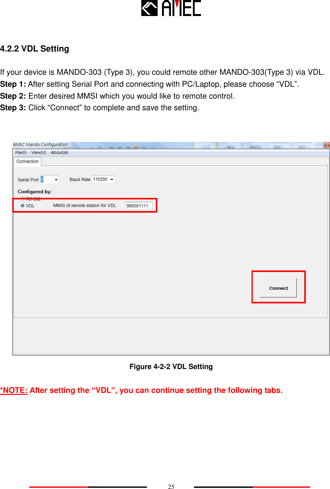    25  4.2.2 VDL Setting  If your device is MANDO-303 (Type 3), you could remote other MANDO-303(Type 3) via VDL.   Step 1: After setting Serial Port and connecting with PC/Laptop, please choose “VDL”. Step 2: Enter desired MMSI which you would like to remote control. Step 3: Click “Connect” to complete and save the setting.    Figure 4-2-2 VDL Setting  *NOTE: After setting the “VDL”, you can continue setting the following tabs.  