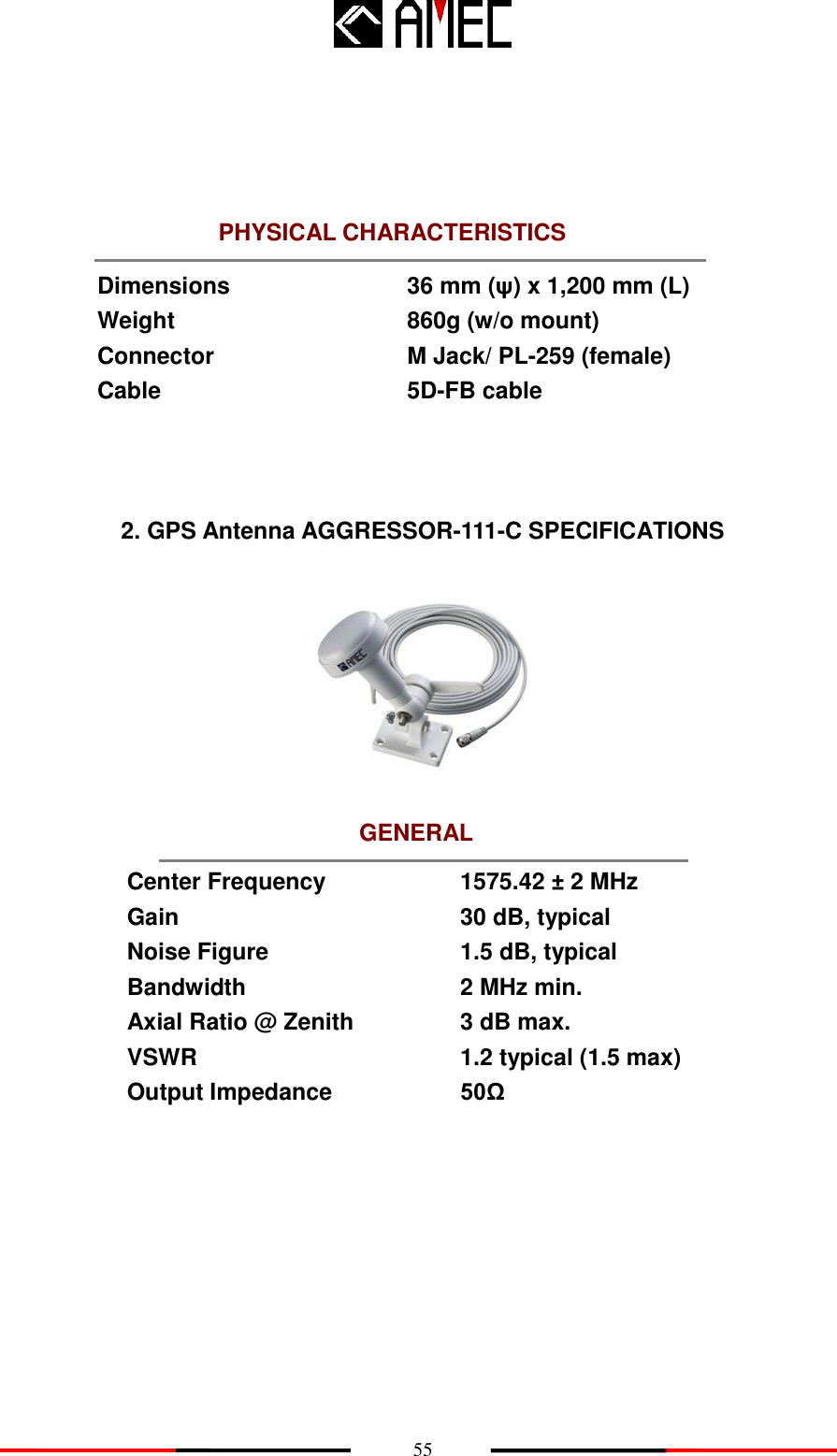    55 PHYSICAL CHARACTERISTICS GENERAL      Dimensions 36 mm (ψ) x 1,200 mm (L) Weight 860g (w/o mount) Connector M Jack/ PL-259 (female) Cable 5D-FB cable     2. GPS Antenna AGGRESSOR-111-C SPECIFICATIONS     Center Frequency 1575.42 ± 2 MHz Gain 30 dB, typical Noise Figure 1.5 dB, typical Bandwidth 2 MHz min. Axial Ratio @ Zenith 3 dB max. VSWR 1.2 typical (1.5 max) Output Impedance 50Ω  