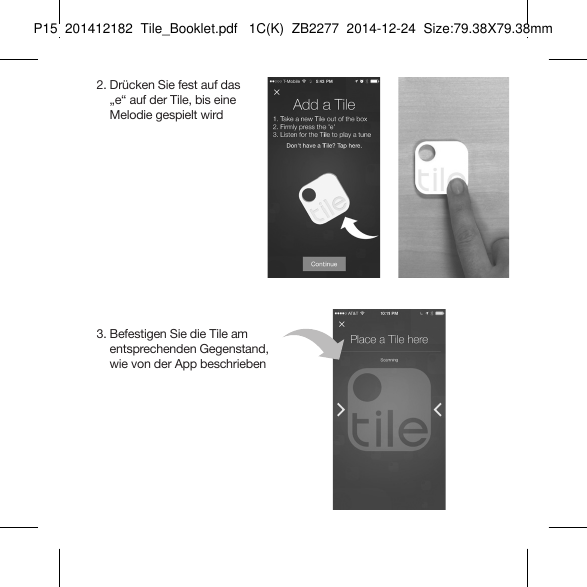 Tile_Booklet_P15_right  2.  Drücken Sie fest auf das  „e“ auf der Tile, bis eine  Melodie gespielt wird  3.  Befestigen Sie die Tile am  entsprechenden Gegenstand,  wie von der App beschriebenGERMAN 2P15  201412182  Tile_Booklet.pdf   1C(K)  ZB2277  2014-12-24  Size:79.38X79.38mm