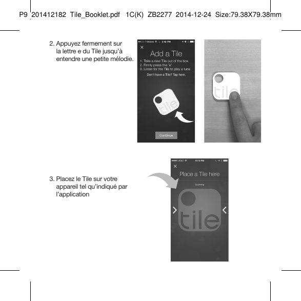 Tile_Booklet_P9_right  2.  Appuyez fermement sur  la lettre e du Tile jusqu’à  entendre une petite mélodie.  3.  Placez le Tile sur votre  appareil tel qu’indiqué par  l’applicationFRENCH 2P9  201412182  Tile_Booklet.pdf   1C(K)  ZB2277  2014-12-24  Size:79.38X79.38mm