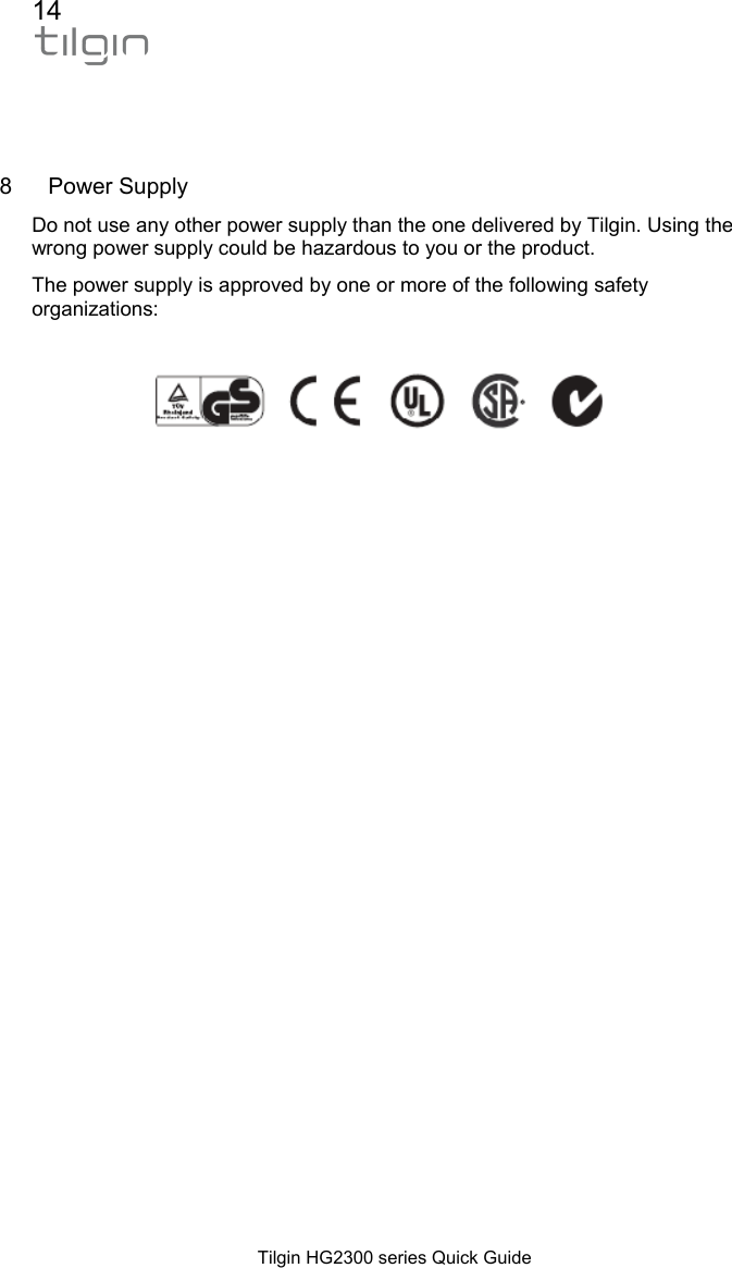 14  Tilgin HG2300 series Quick Guide   8 Power Supply Do not use any other power supply than the one delivered by Tilgin. Using the wrong power supply could be hazardous to you or the product.  The power supply is approved by one or more of the following safety organizations:          