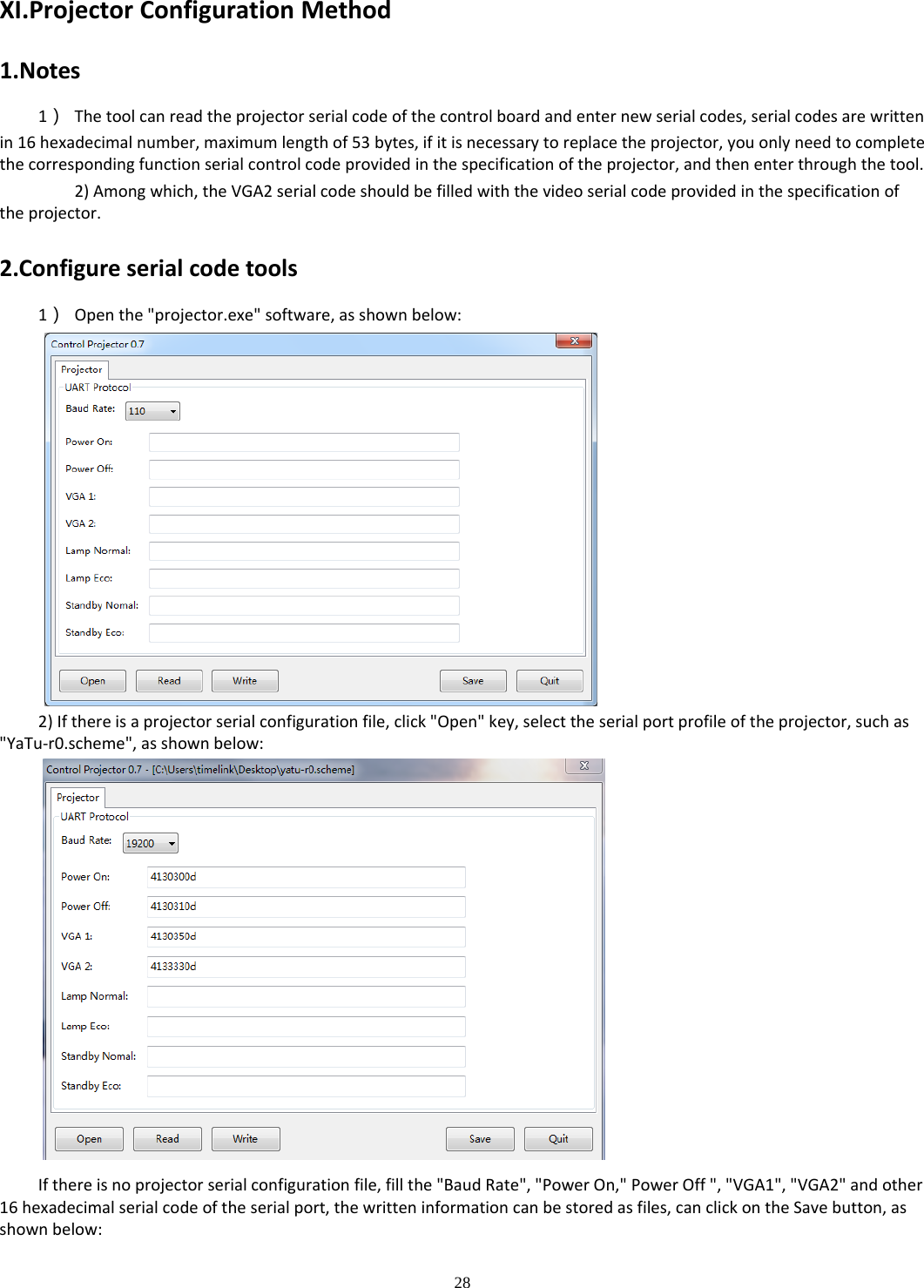 28  XI.ProjectorConfigurationMethod1.Notes1）Thetoolcanreadtheprojectorserialcodeofthecontrolboardandenternewserialcodes,serialcodesarewrittenin16hexadecimalnumber,maximumlengthof53bytes,ifitisnecessarytoreplacetheprojector,youonlyneedtocompletethecorrespondingfunctionserialcontrolcodeprovidedinthespecificationoftheprojector,andthenenterthroughthetool.2)Amongwhich,theVGA2serialcodeshouldbefilledwiththevideoserialcodeprovidedinthespecificationoftheprojector.2.Configureserialcodetools1）Openthe&quot;projector.exe&quot;software,asshownbelow: 2)Ifthereisaprojectorserialconfigurationfile,click&quot;Open&quot;key,selecttheserialportprofileoftheprojector,suchas&quot;YaTu‐r0.scheme&quot;,asshownbelow: Ifthereisnoprojectorserialconfigurationfile,fillthe&quot;BaudRate&quot;,&quot;PowerOn,&quot;PowerOff&quot;,&quot;VGA1&quot;,&quot;VGA2&quot;andother16hexadecimalserialcodeoftheserialport,thewritteninformationcanbestoredasfiles,canclickontheSavebutton,asshownbelow: